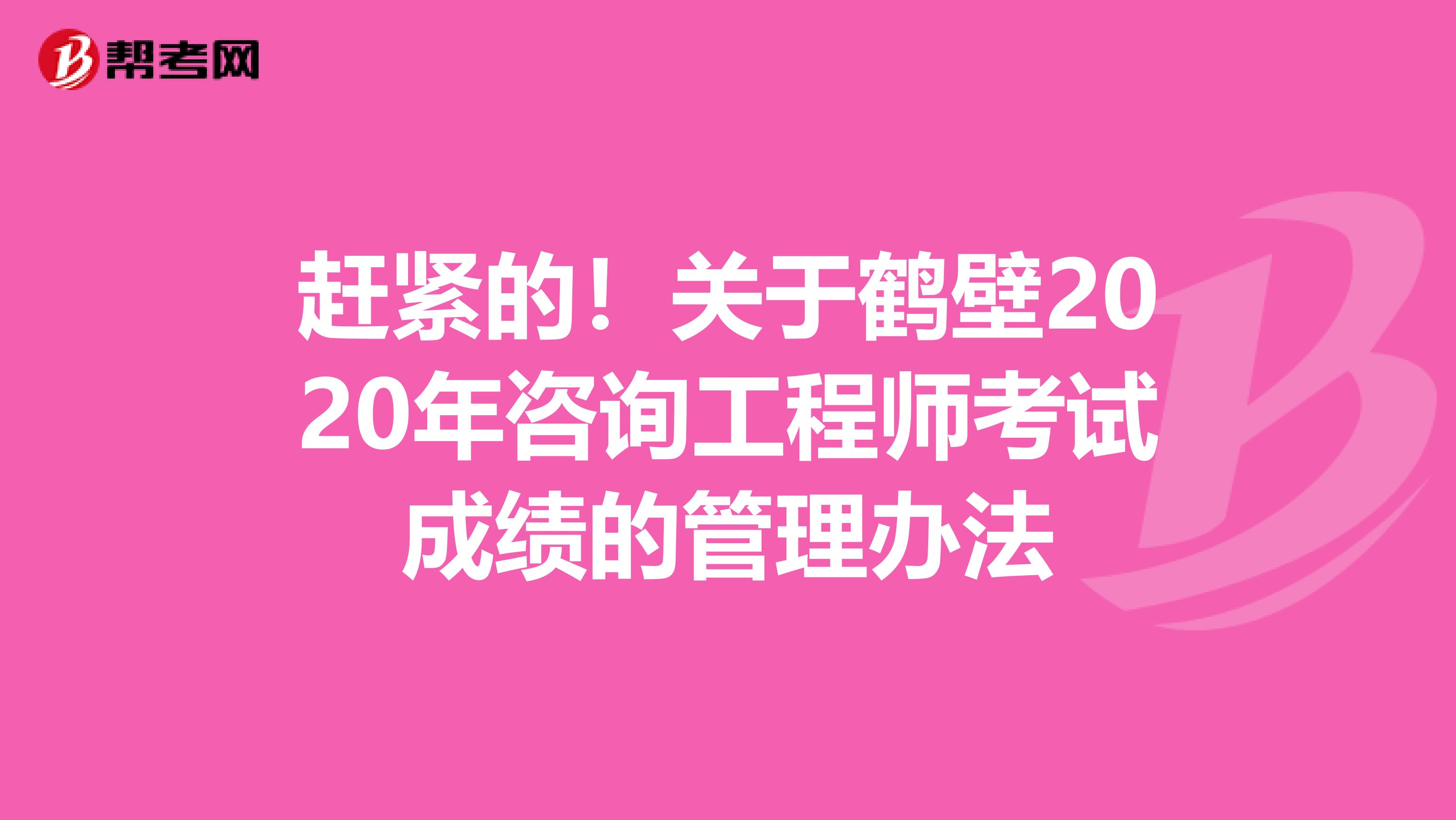 赶紧的！关于鹤壁2020年咨询工程师考试成绩的管理办法