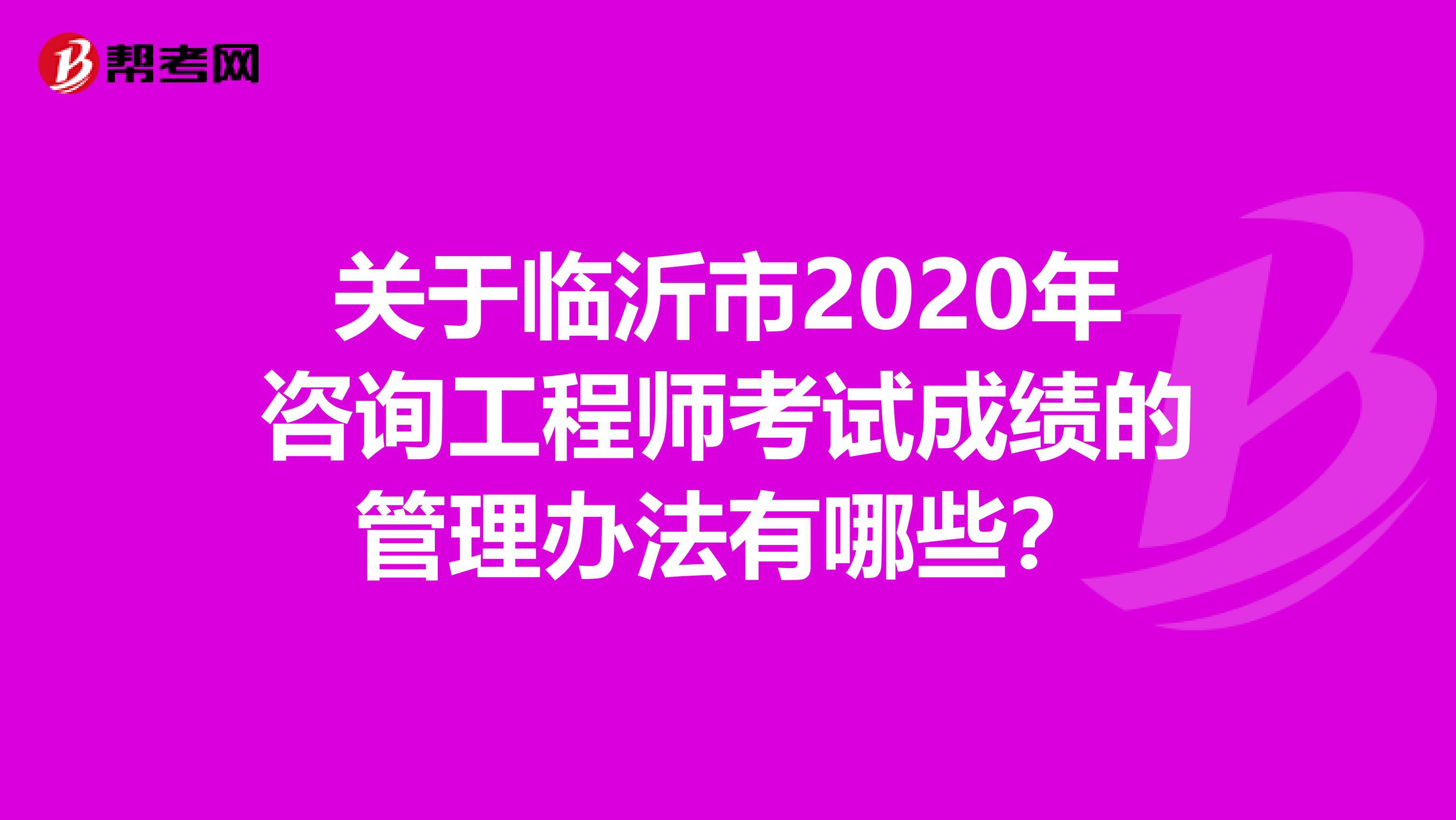关于临沂市2020年咨询工程师考试成绩的管理办法有哪些？
