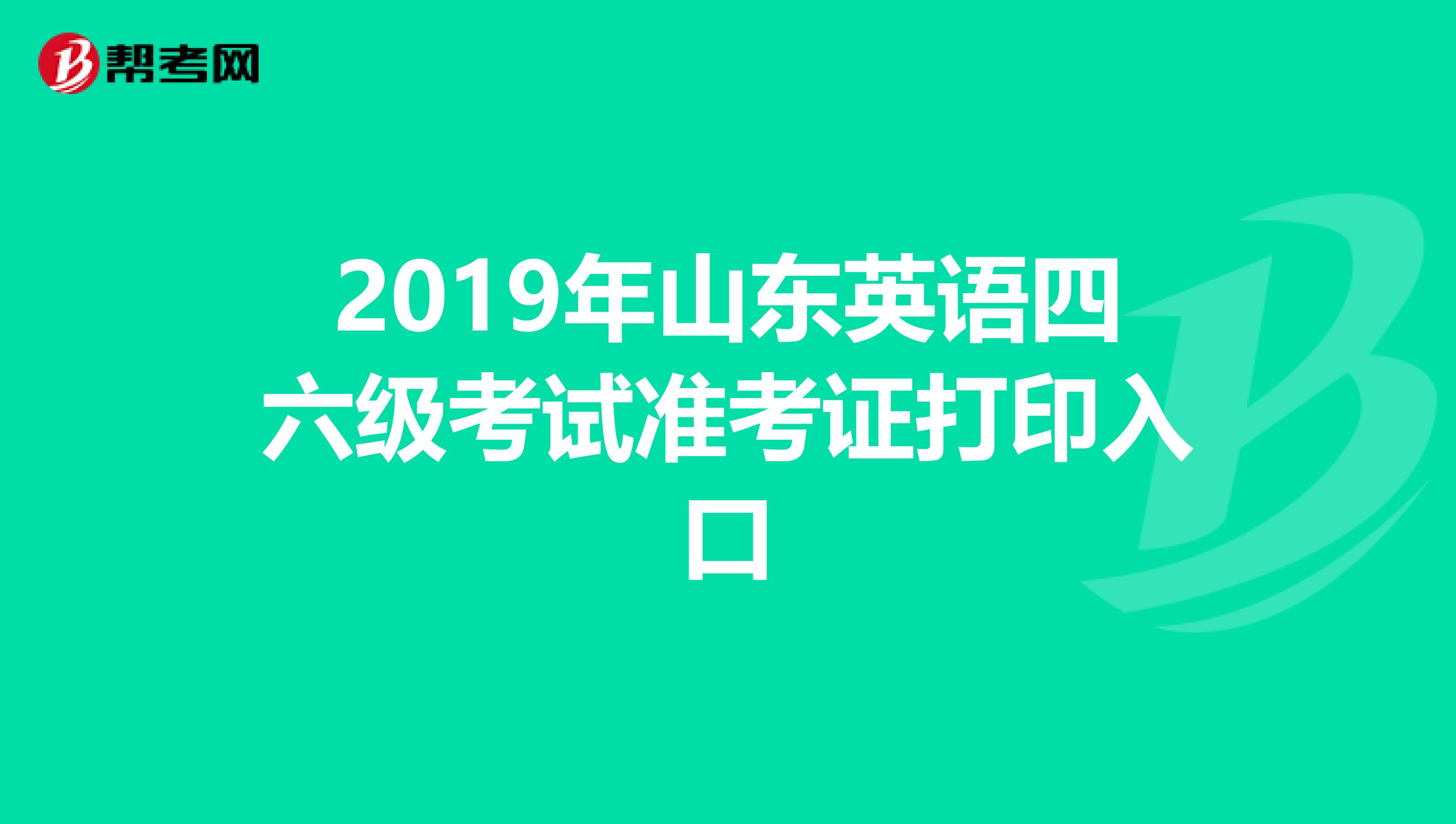 2019年山东英语四六级考试准考证打印入口