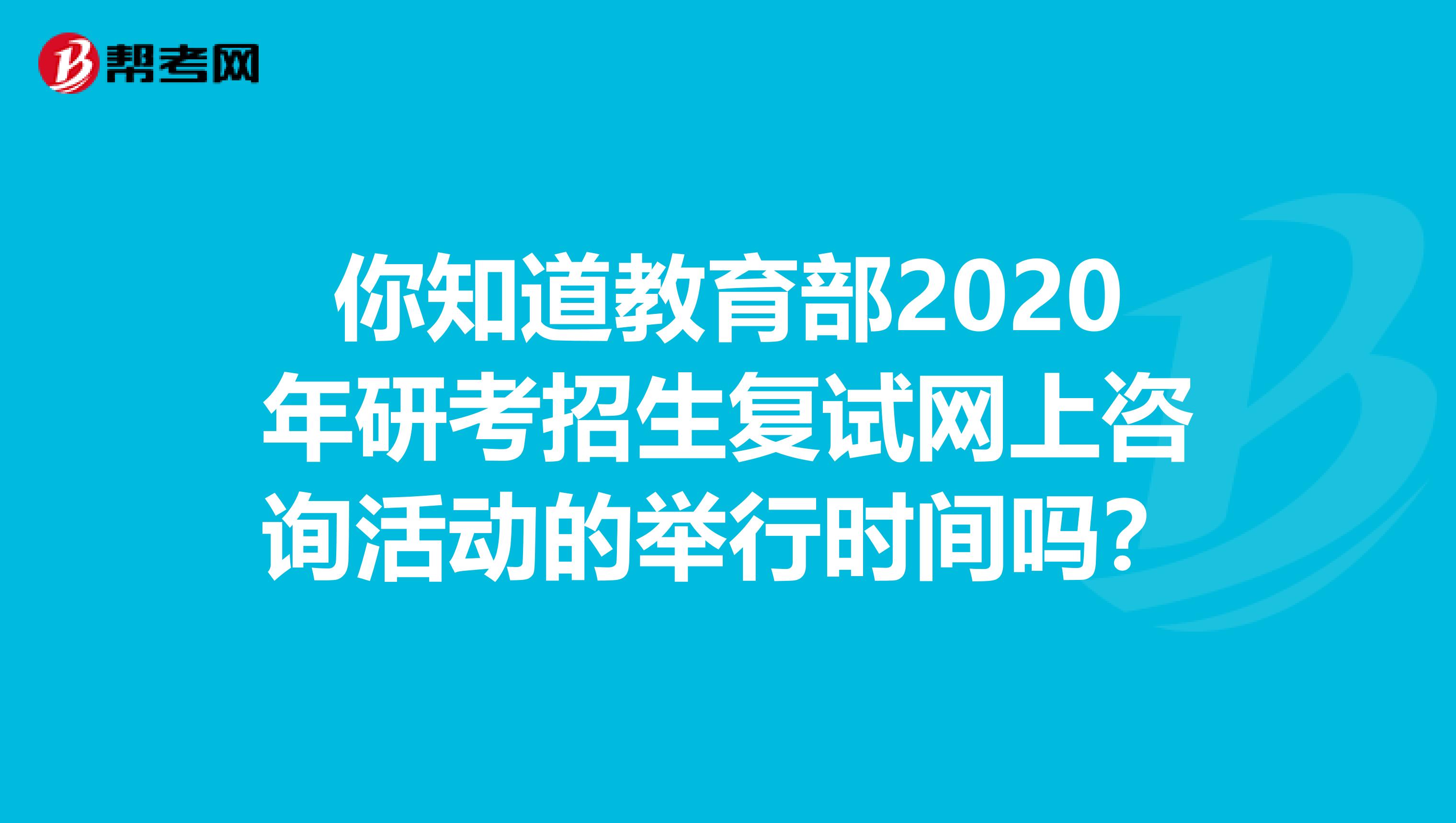 你知道教育部2020年研考招生复试网上咨询活动的举行时间吗？