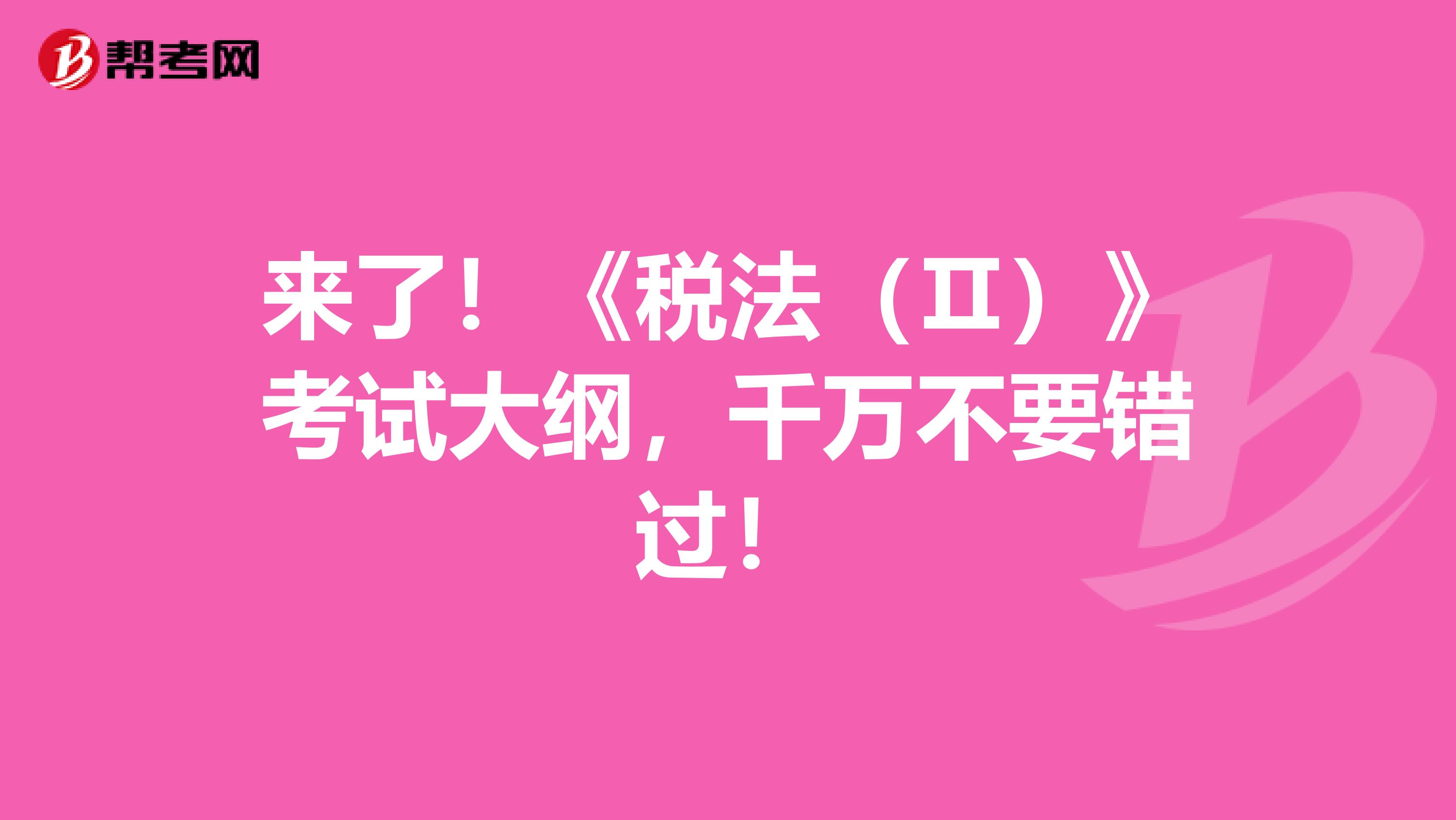 来了！《税法（Ⅱ）》考试大纲，千万不要错过！