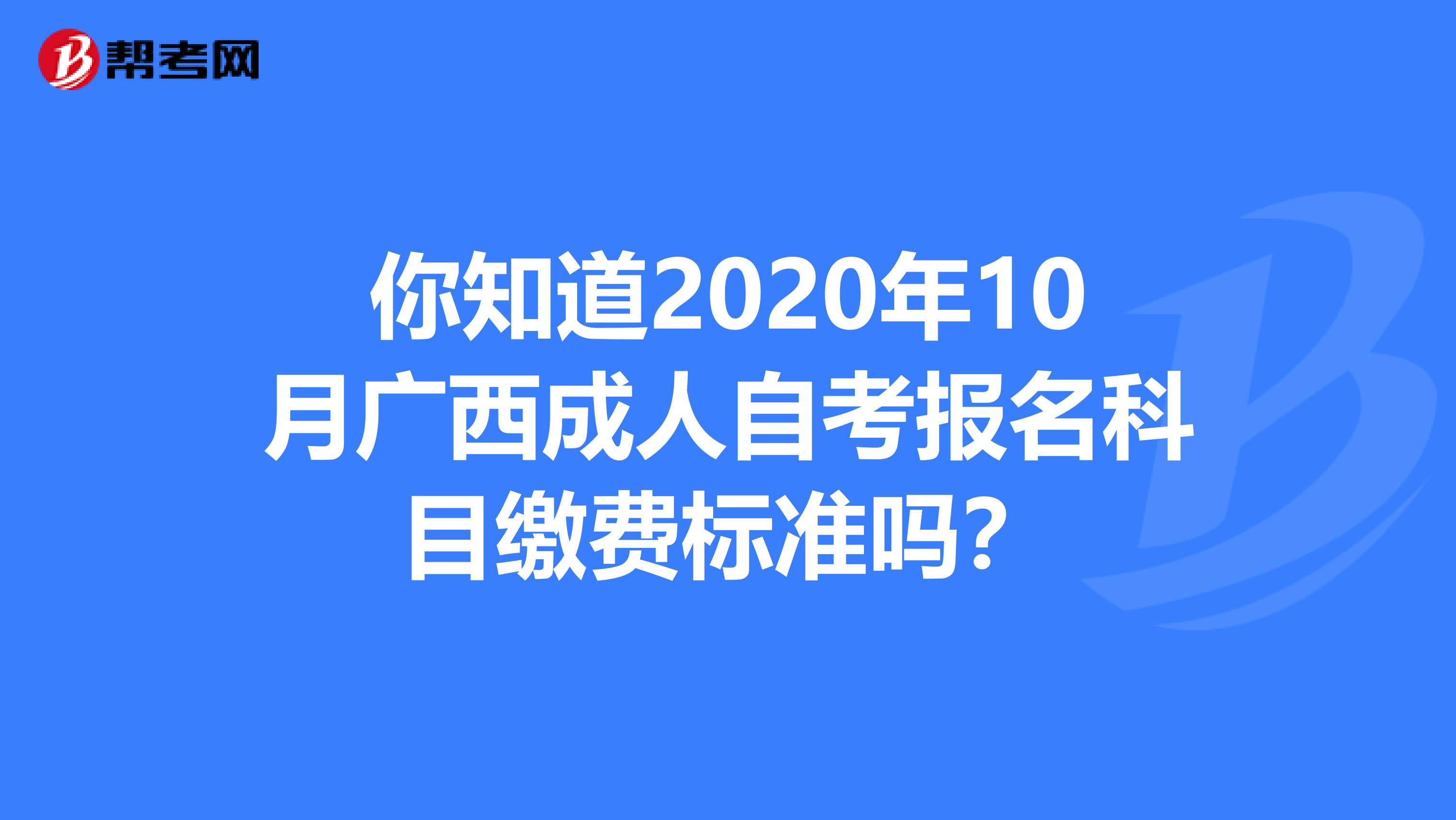 你知道2020年10月广西成人自考报名科目缴费标准吗？