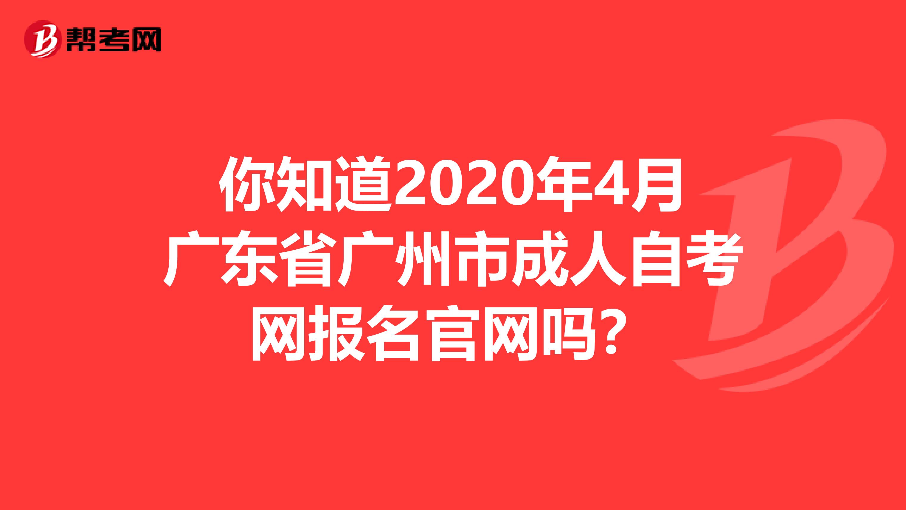 你知道2020年4月广东省广州市成人自考网报名官网吗？