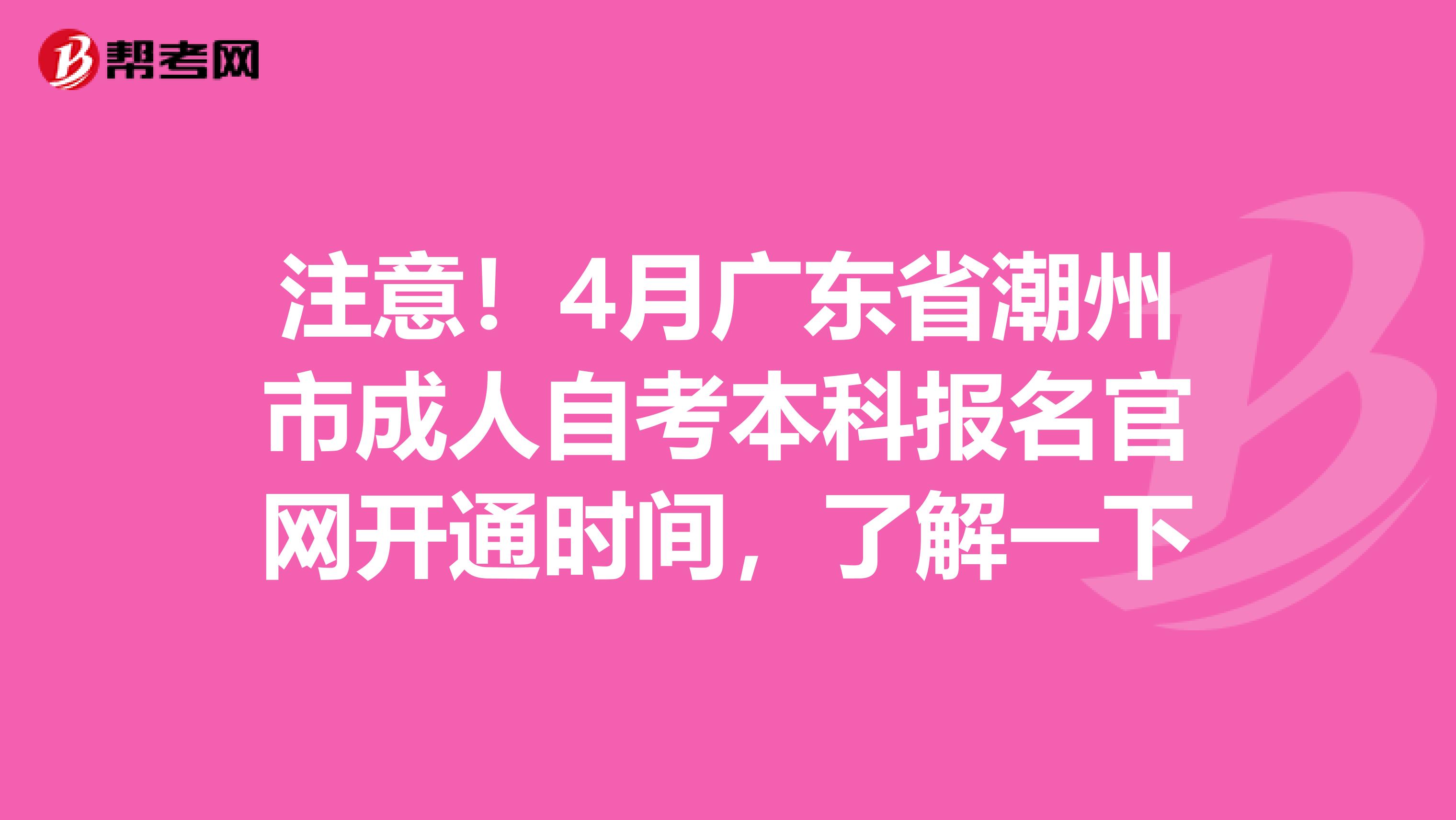 注意！4月广东省潮州市成人自考本科报名官网开通时间，了解一下