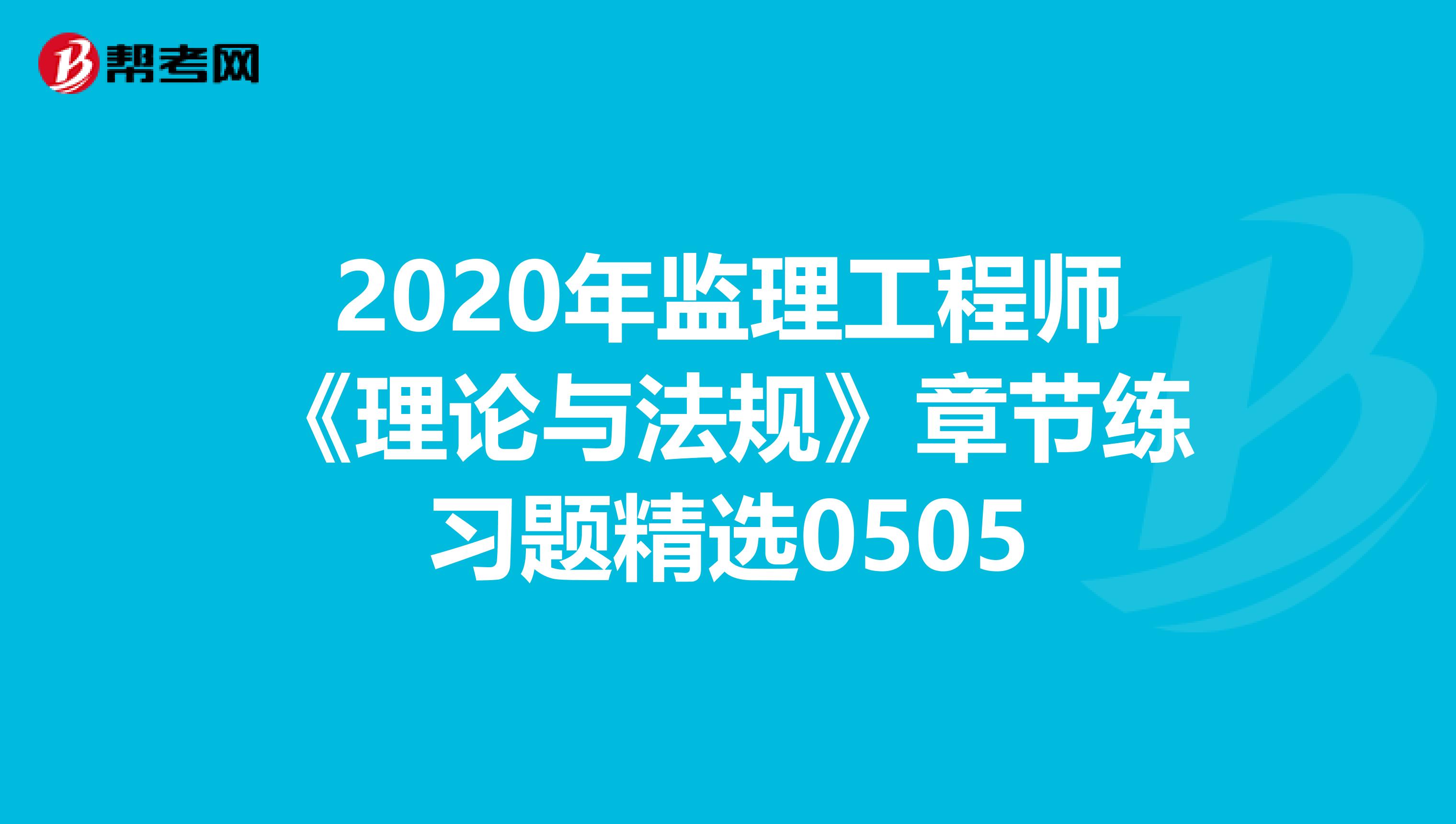 2020年监理工程师《理论与法规》章节练习题精选0505