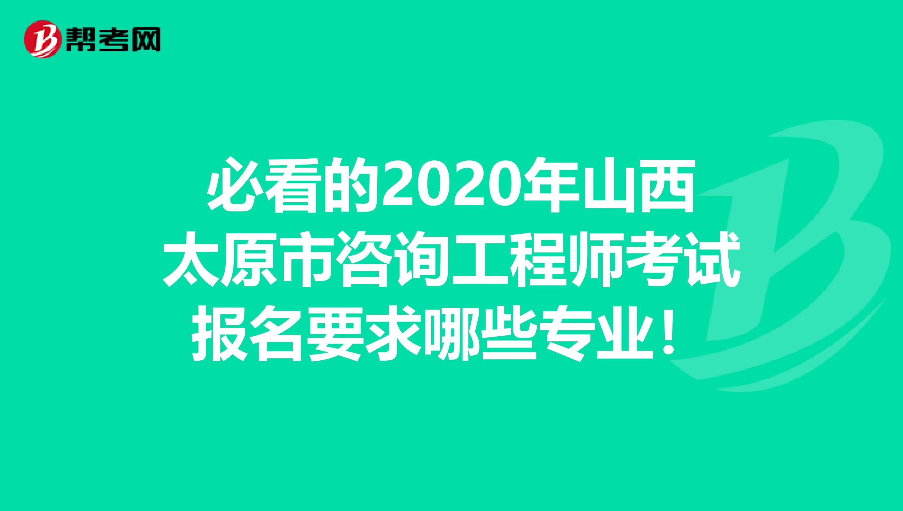 必看的2020年山西太原市咨询工程师考试报名要求哪些专业！