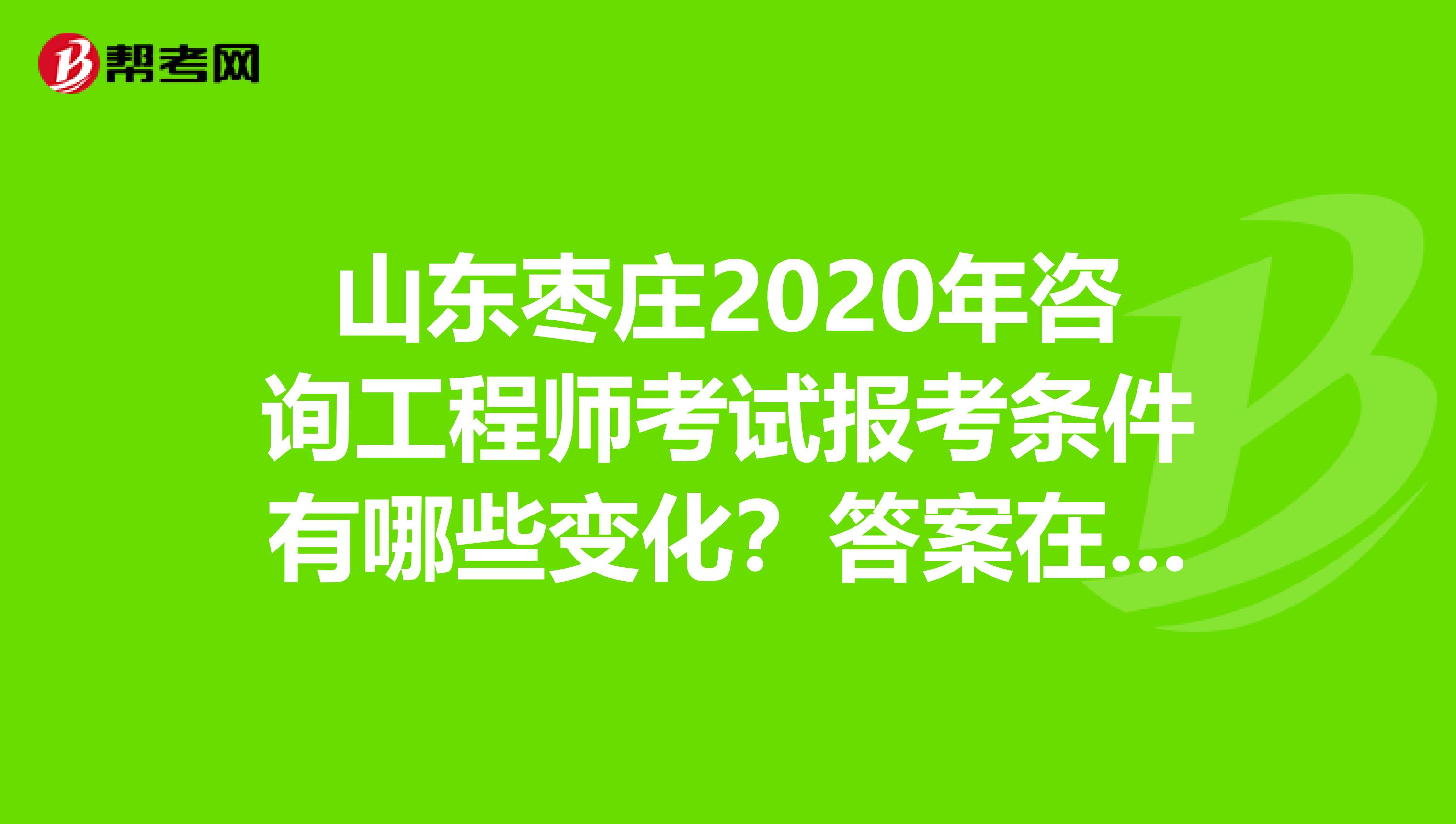 山东枣庄2020年咨询工程师考试报考条件有哪些变化？答案在这里！