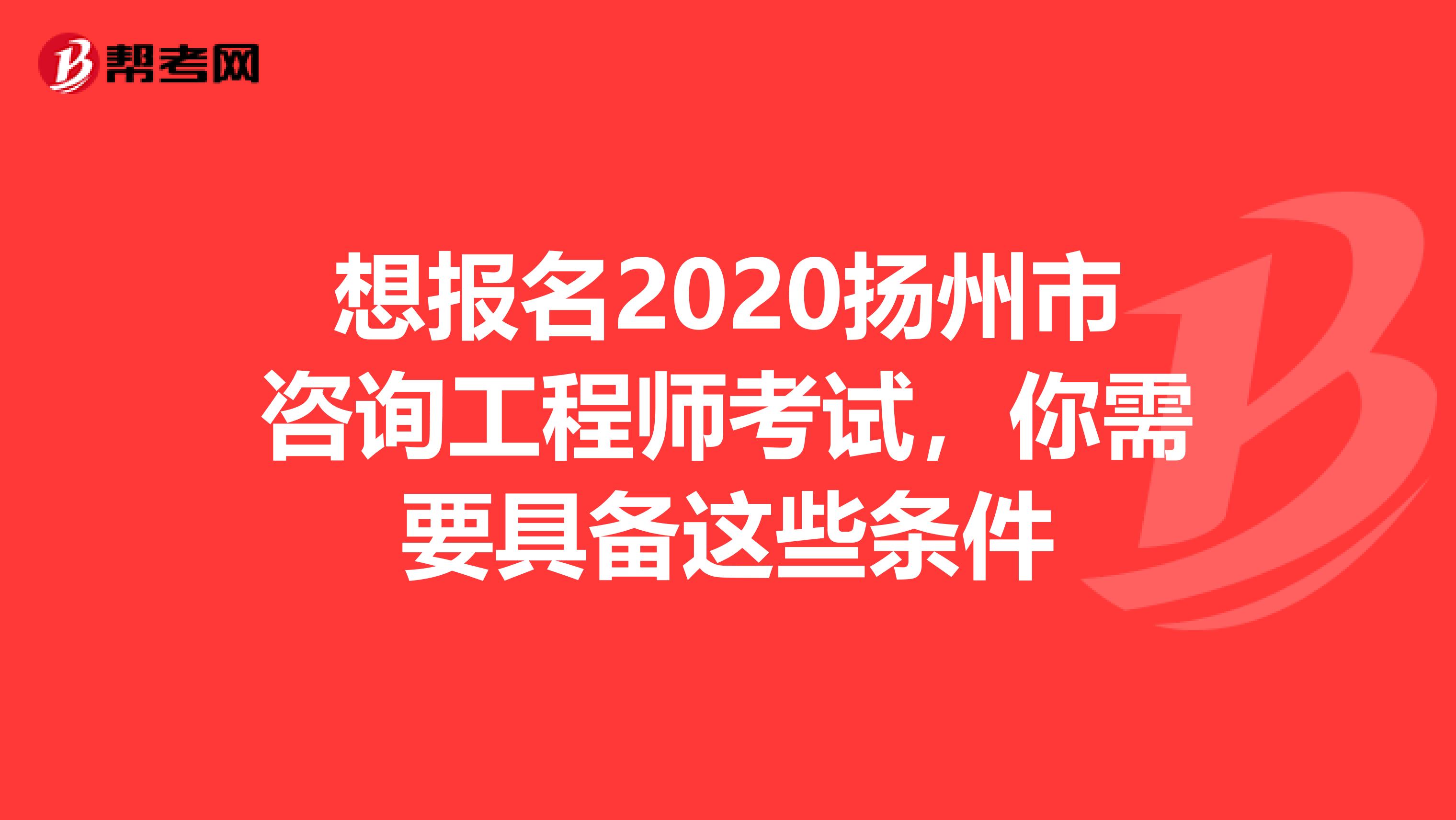 想报名2020扬州市咨询工程师考试，你需要具备这些条件