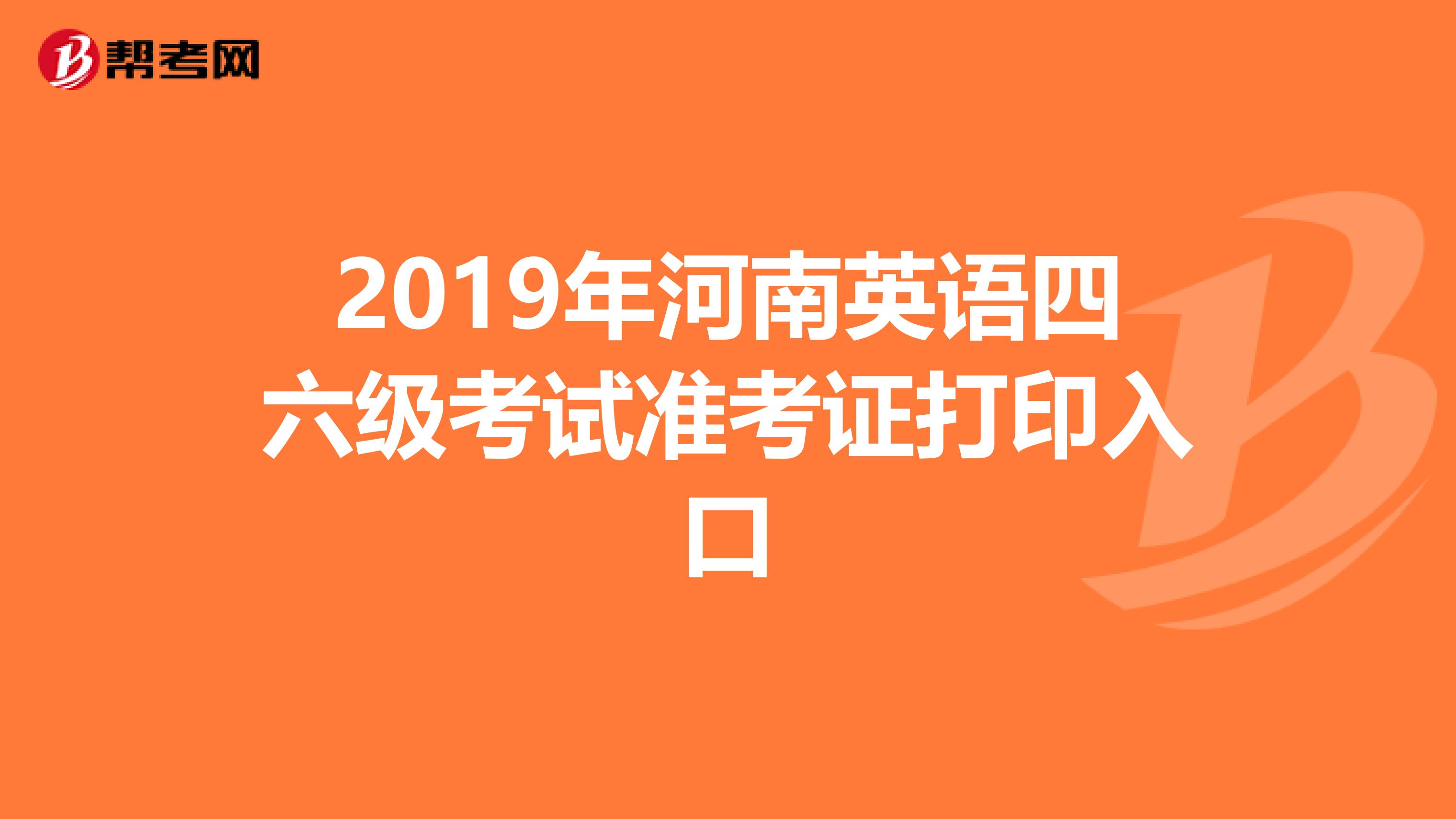 2019年河南英语四六级考试准考证打印入口