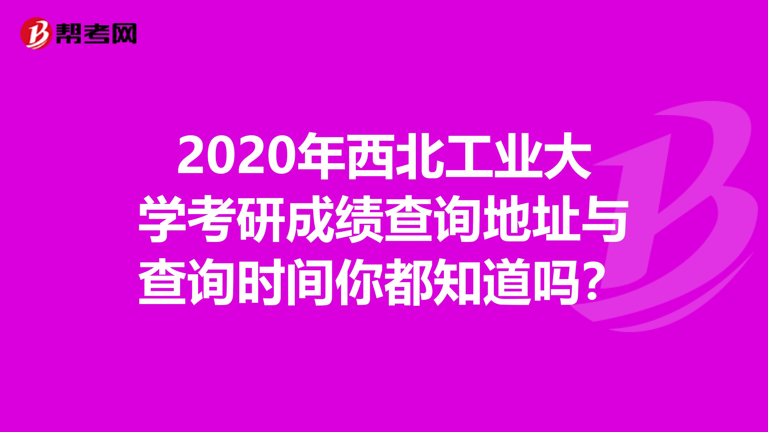 2020年西北工业大学考研成绩查询地址与查询时间你都知道吗？