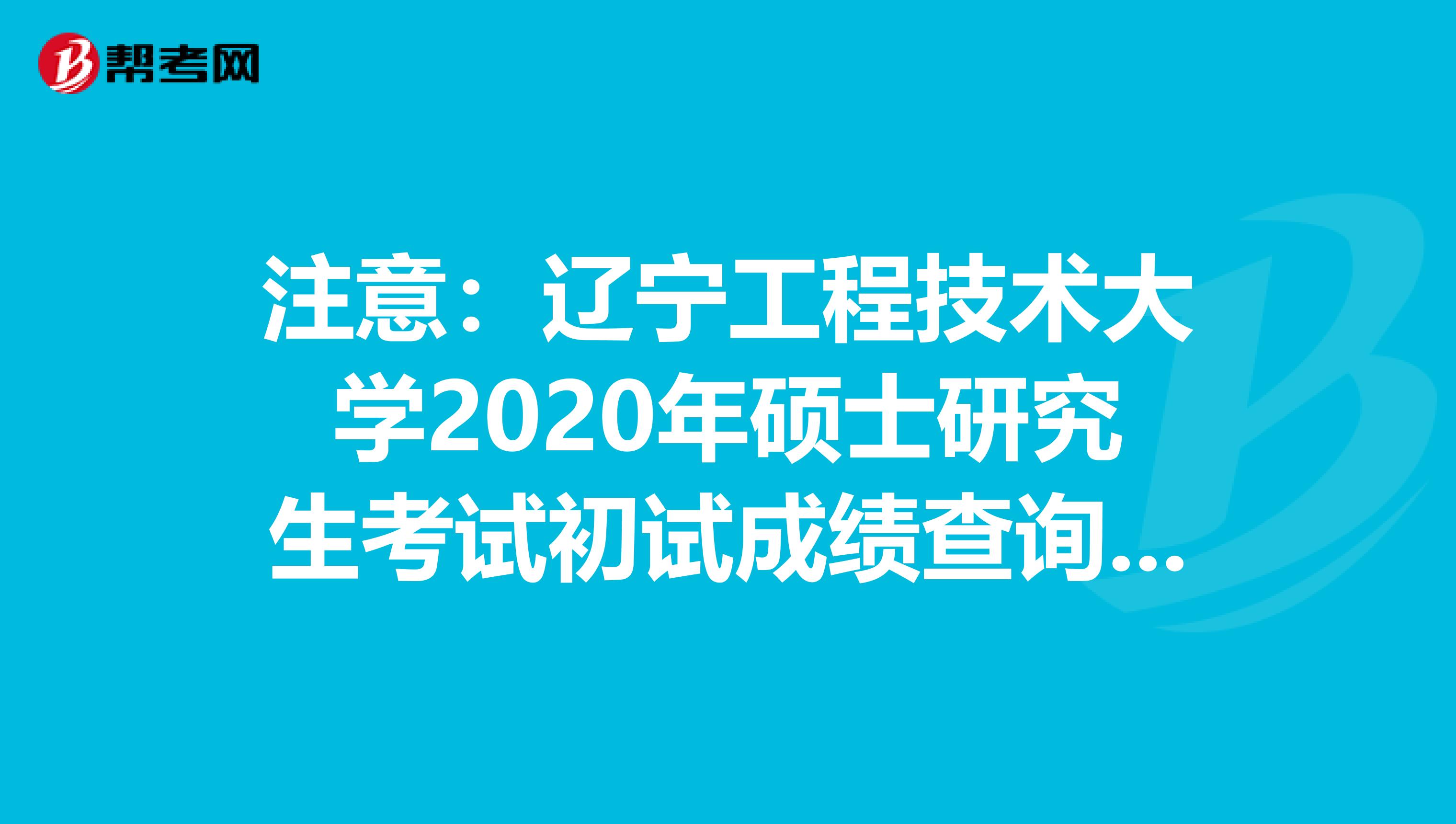 注意：辽宁工程技术大学2020年硕士研究生考试初试成绩查询入口今日已开通