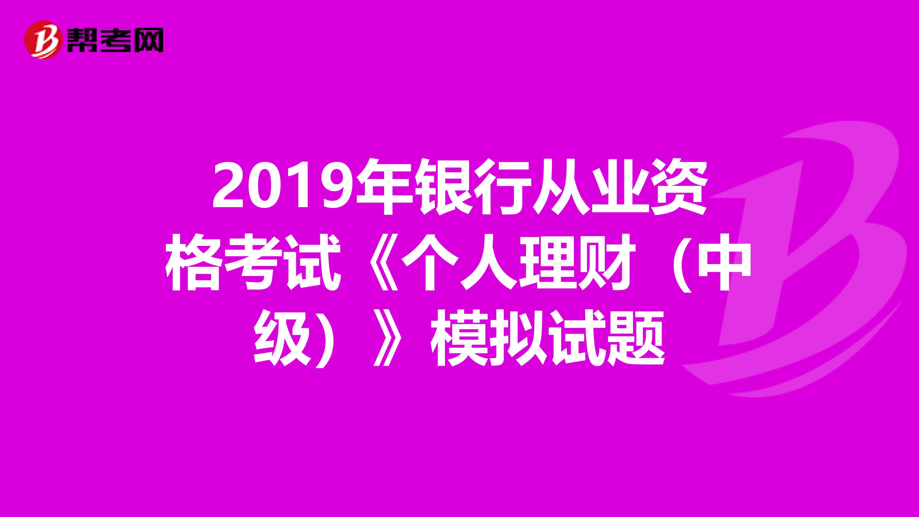 2019年银行从业资格考试《个人理财（中级）》模拟试题