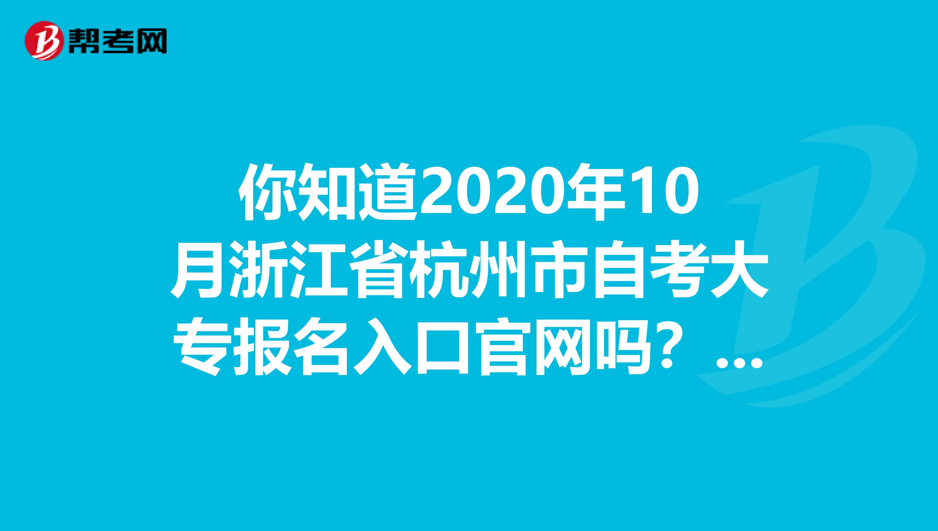你知道2020年10月浙江省杭州市自考大专报名入口官网吗？速看