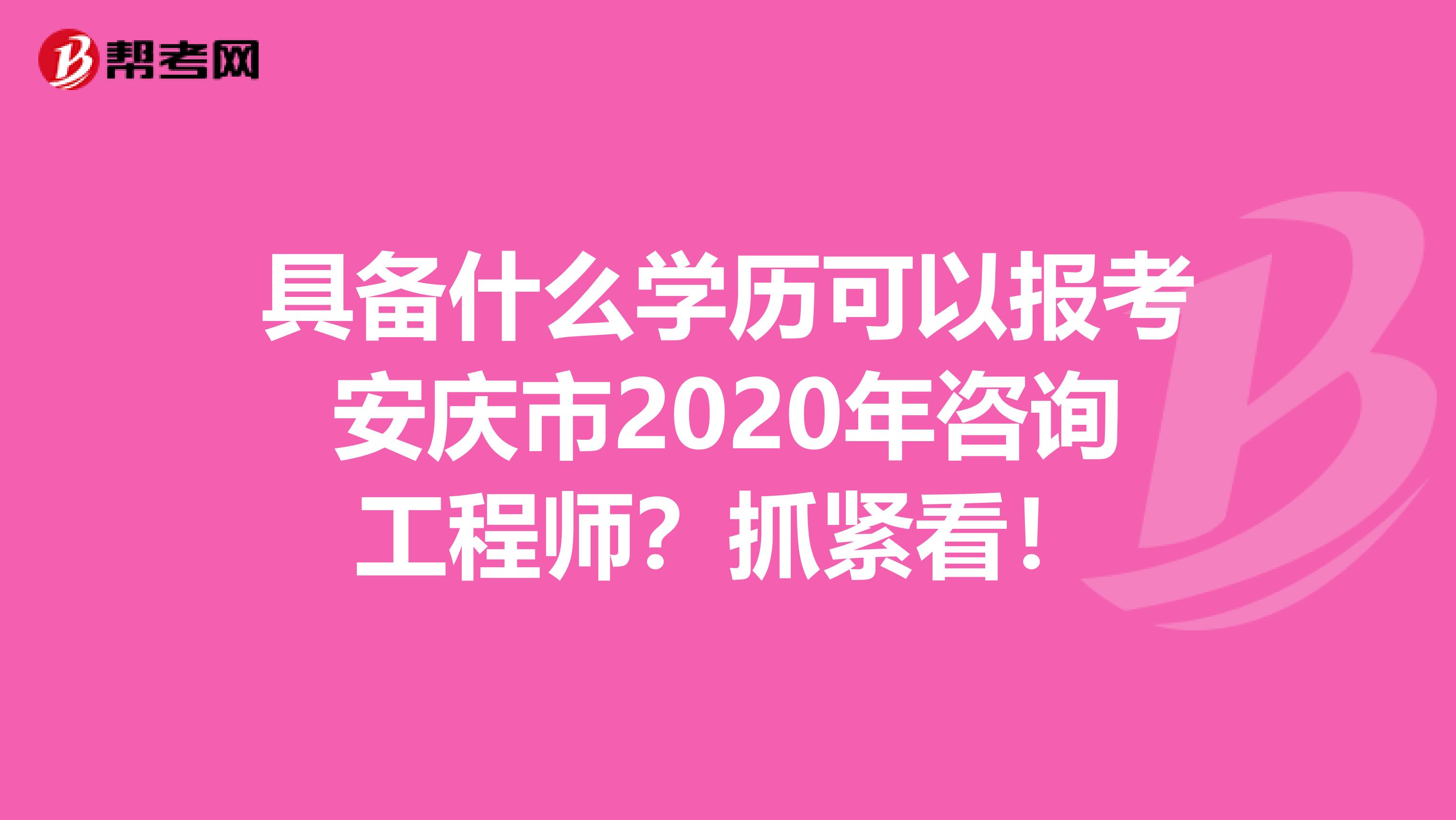 具备什么学历可以报考安庆市2020年咨询工程师？抓紧看！