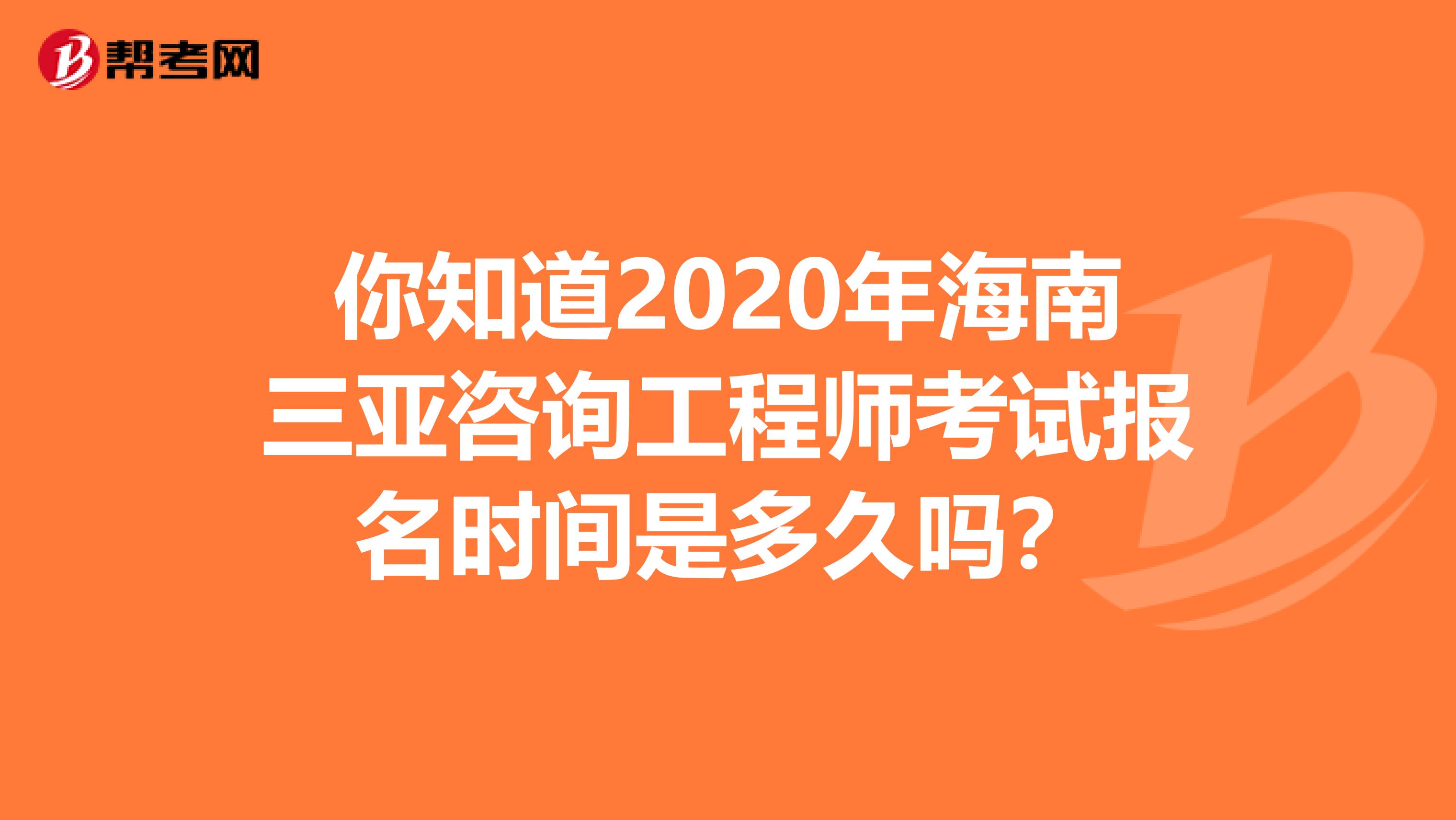 你知道2020年海南三亚咨询工程师考试报名时间是多久吗？