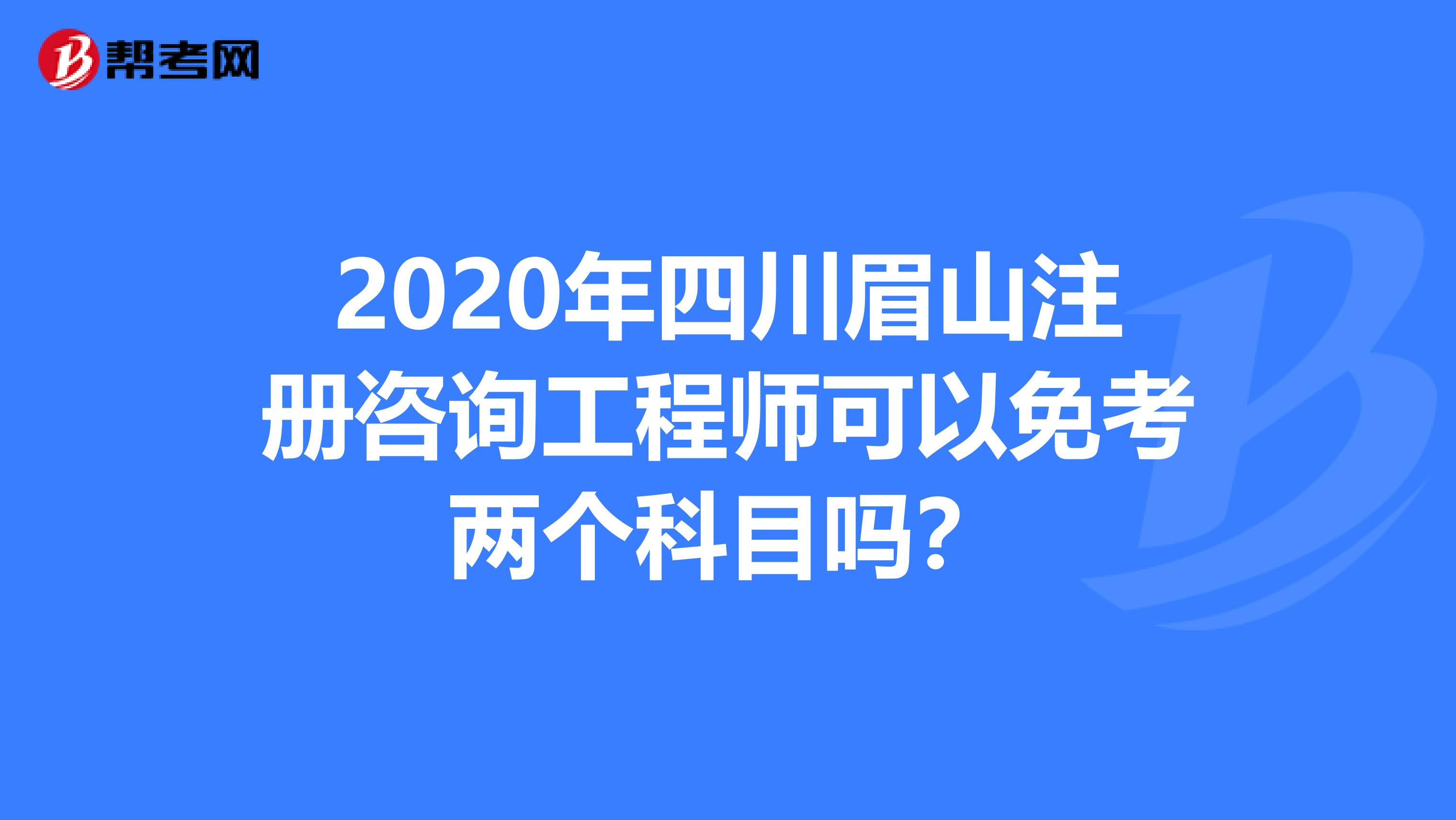 2020年四川眉山注册咨询工程师可以免考两个科目吗？