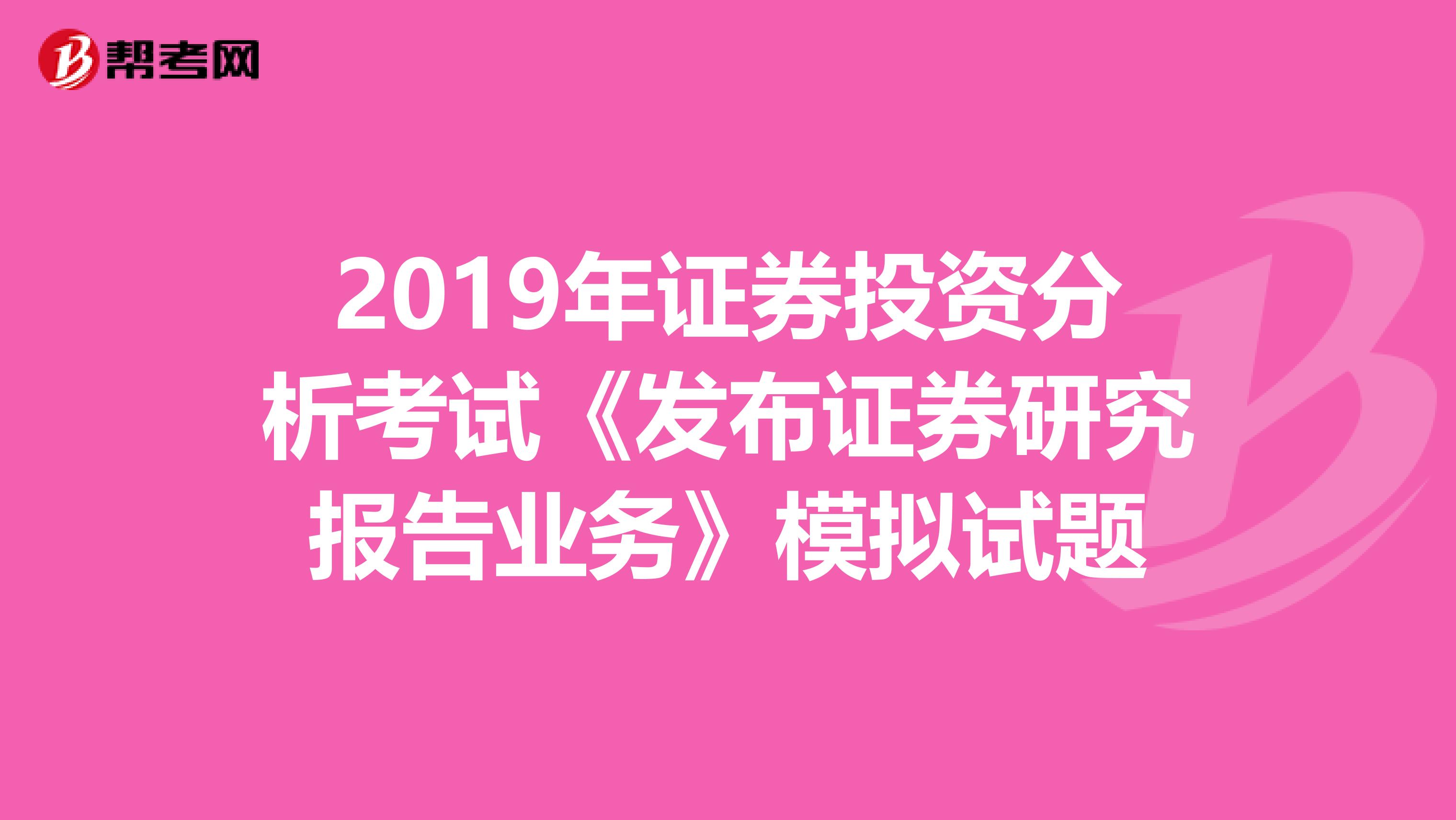 2019年证券投资分析考试《发布证券研究报告业务》模拟试题