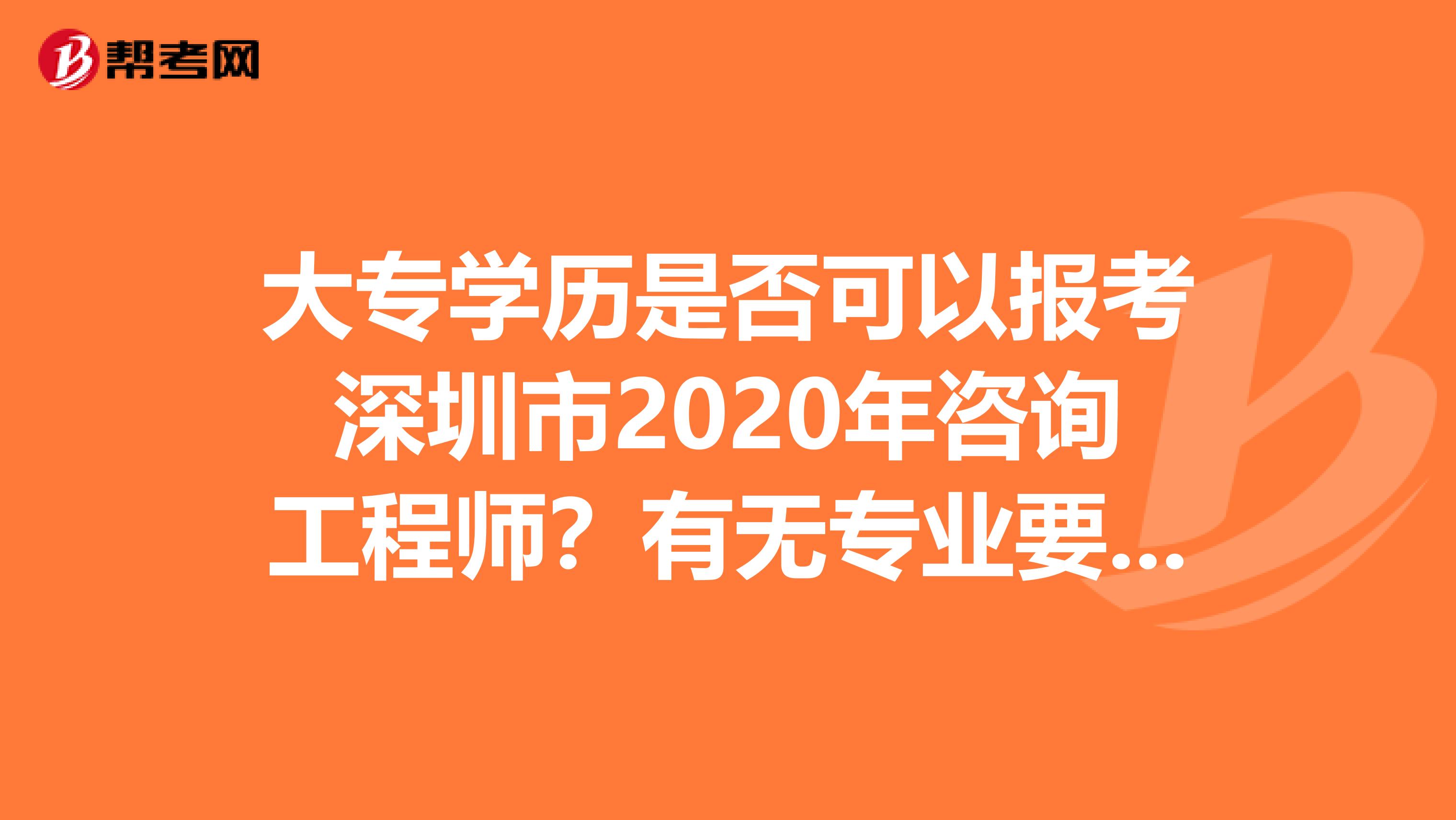 大专学历是否可以报考深圳市2020年咨询工程师？有无专业要求？