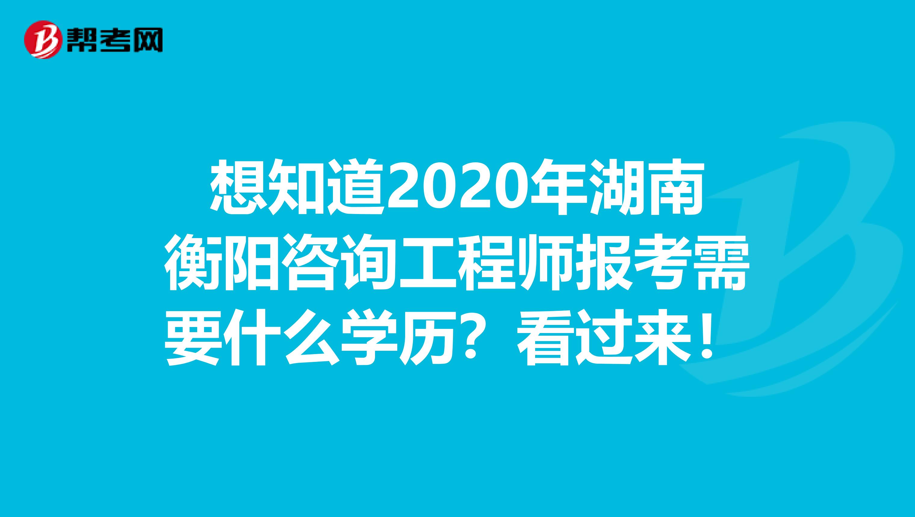 想知道2020年湖南衡阳咨询工程师报考需要什么学历？看过来！