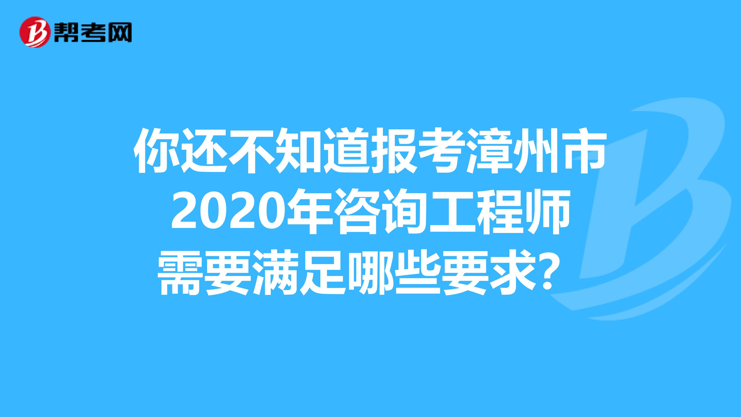 你还不知道报考漳州市2020年咨询工程师需要满足哪些要求？