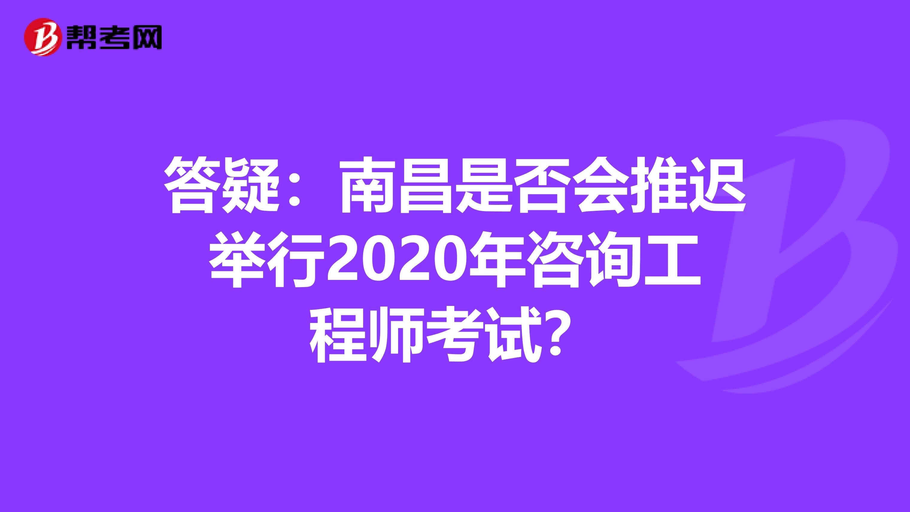 答疑：南昌是否会推迟举行2020年咨询工程师考试？