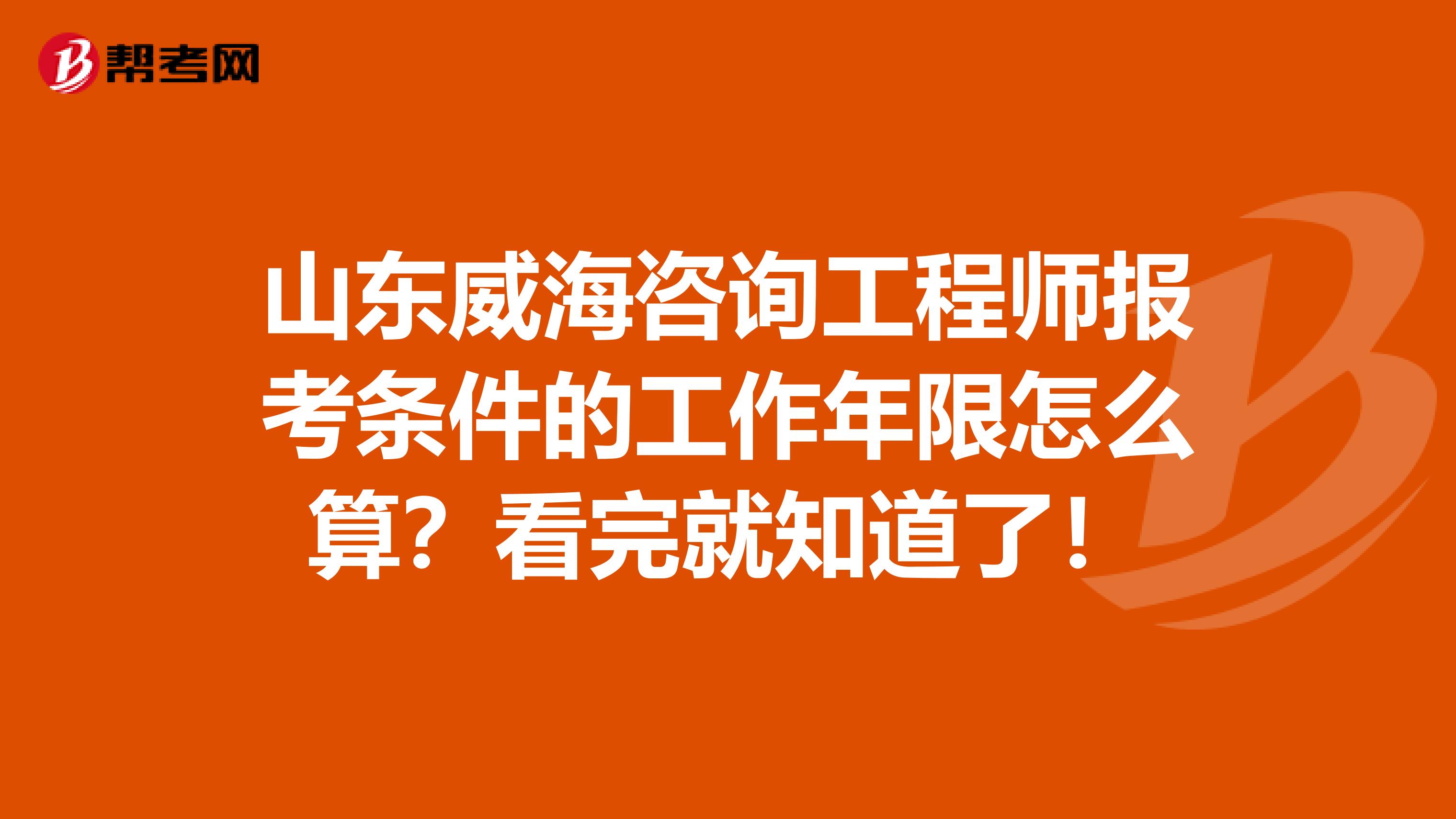 山东威海咨询工程师报考条件的工作年限怎么算？看完就知道了！