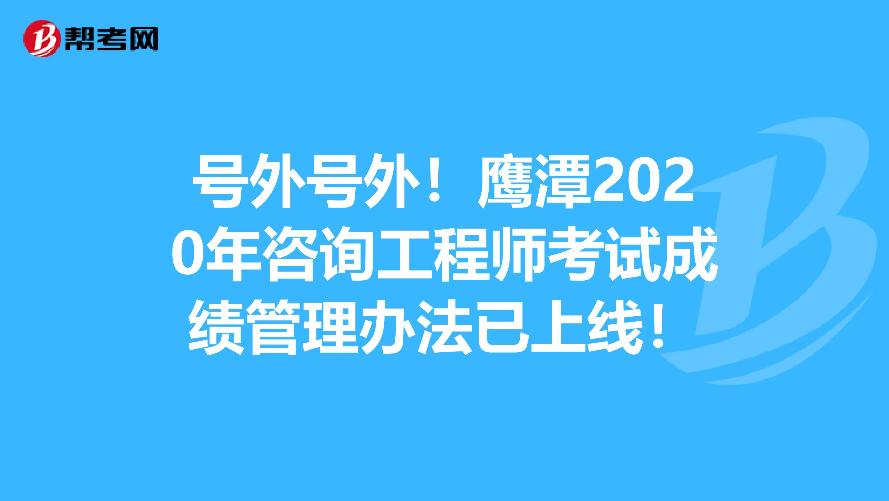 号外号外！鹰潭2020年咨询工程师考试成绩管理办法已上线！