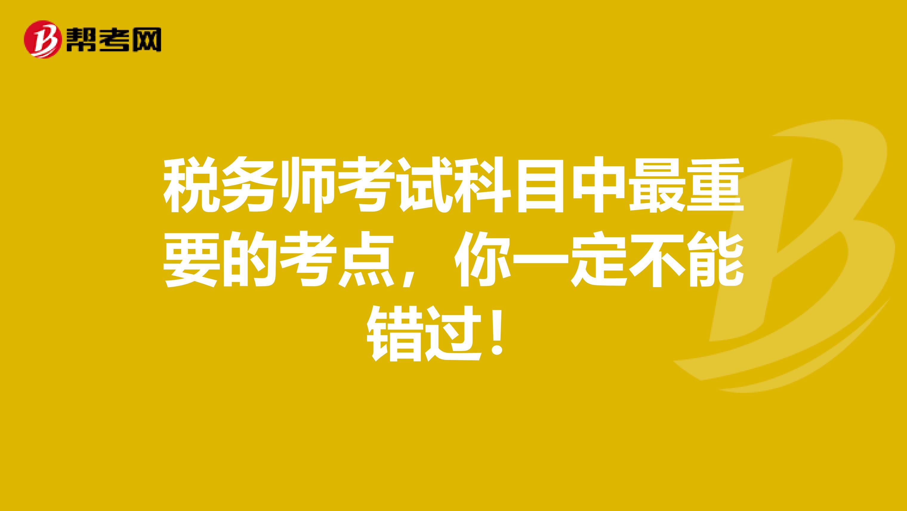 税务师考试科目中最重要的考点，你一定不能错过！