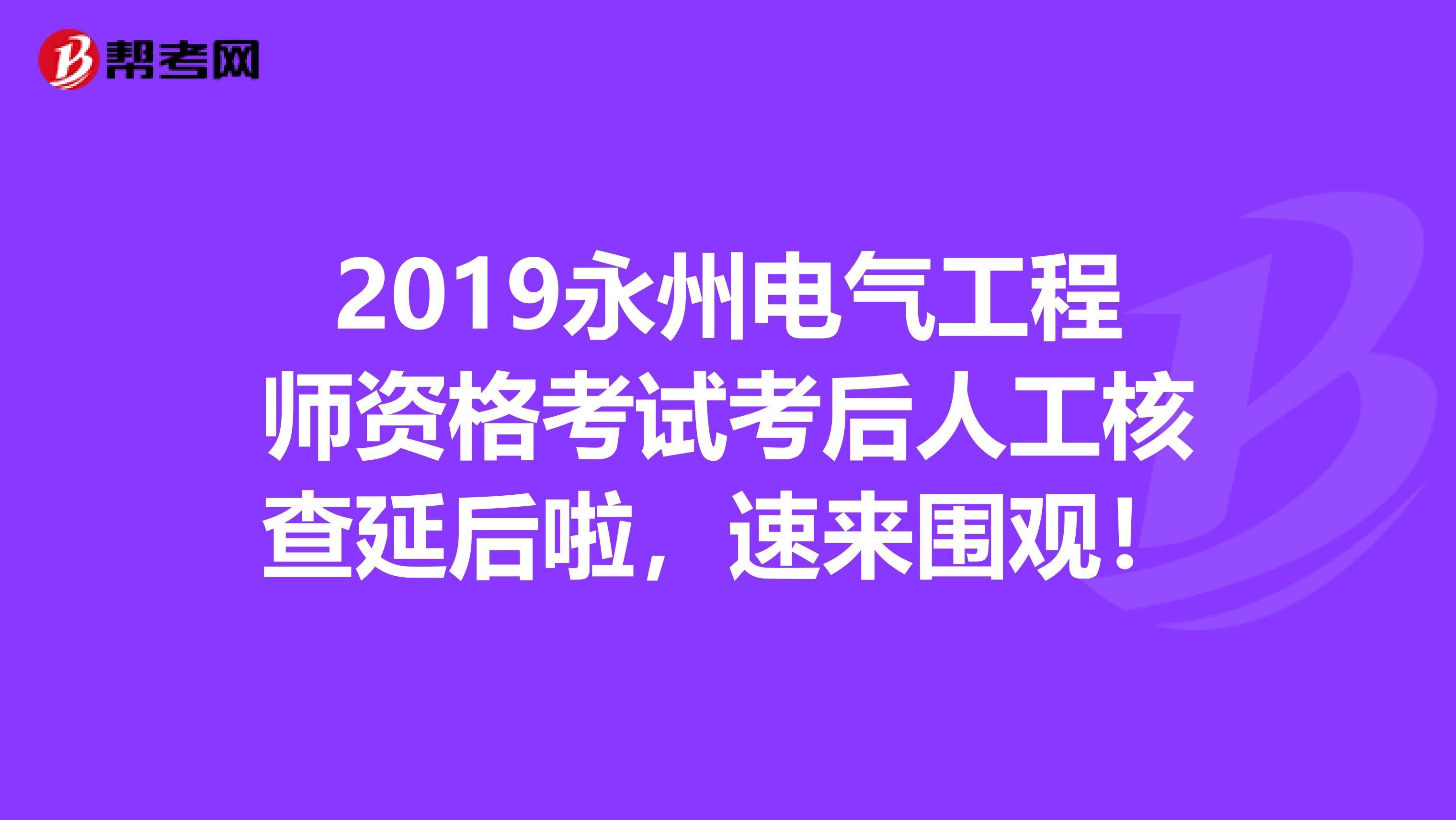 2019永州电气工程师资格考试考后人工核查延后啦，速来围观！