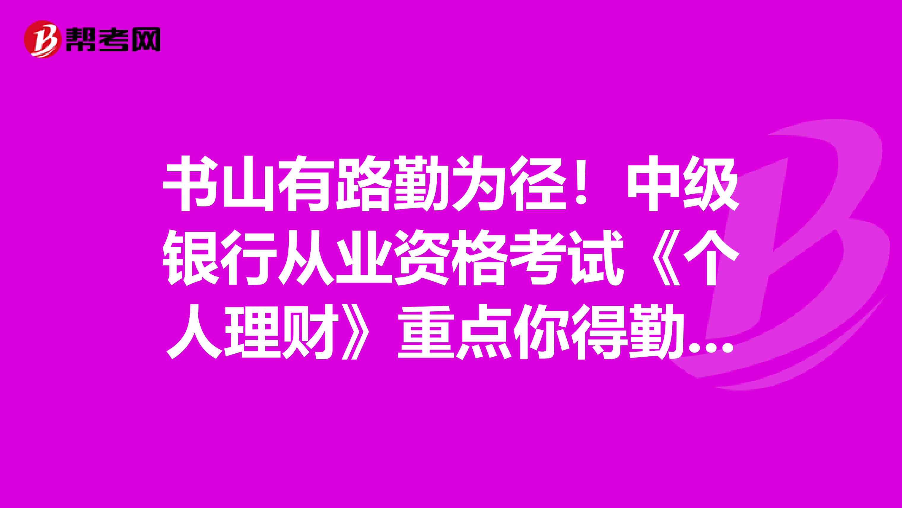 书山有路勤为径！中级银行从业资格考试《个人理财》重点你得勤学！