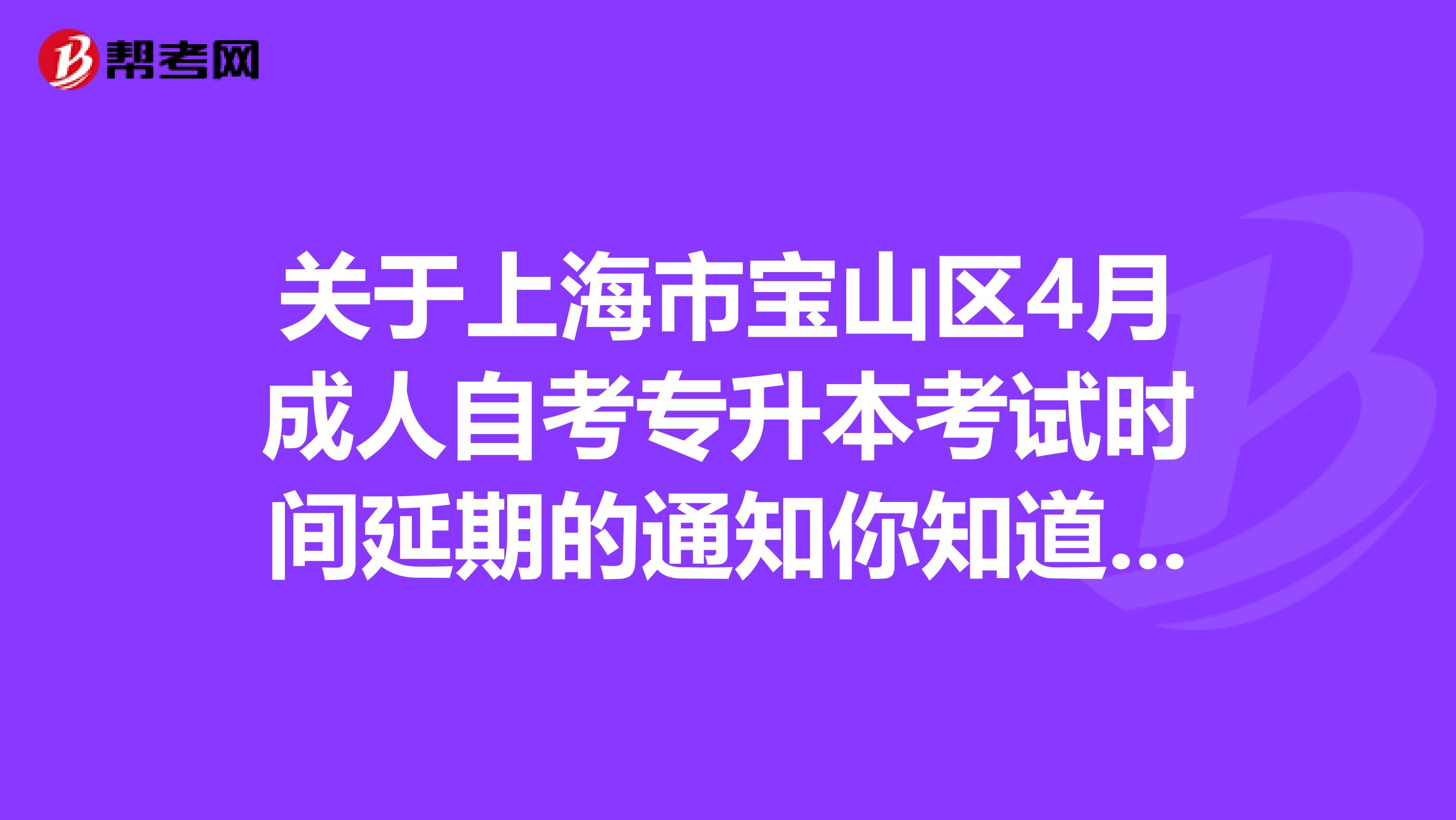 关于上海市宝山区4月成人自考专升本考试时间延期的通知你知道吗？