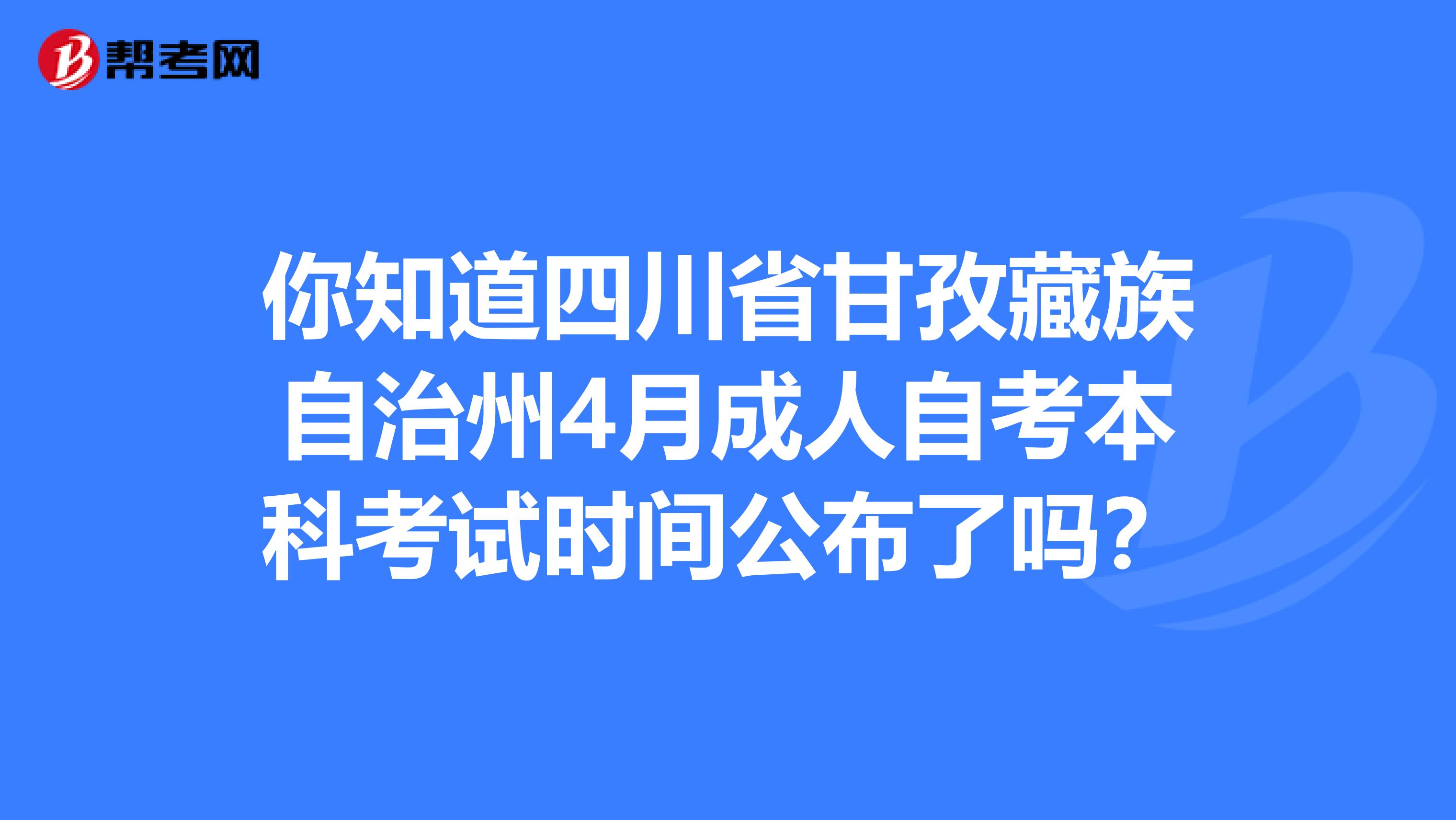 你知道四川省甘孜藏族自治州4月成人自考本科考试时间公布了吗？