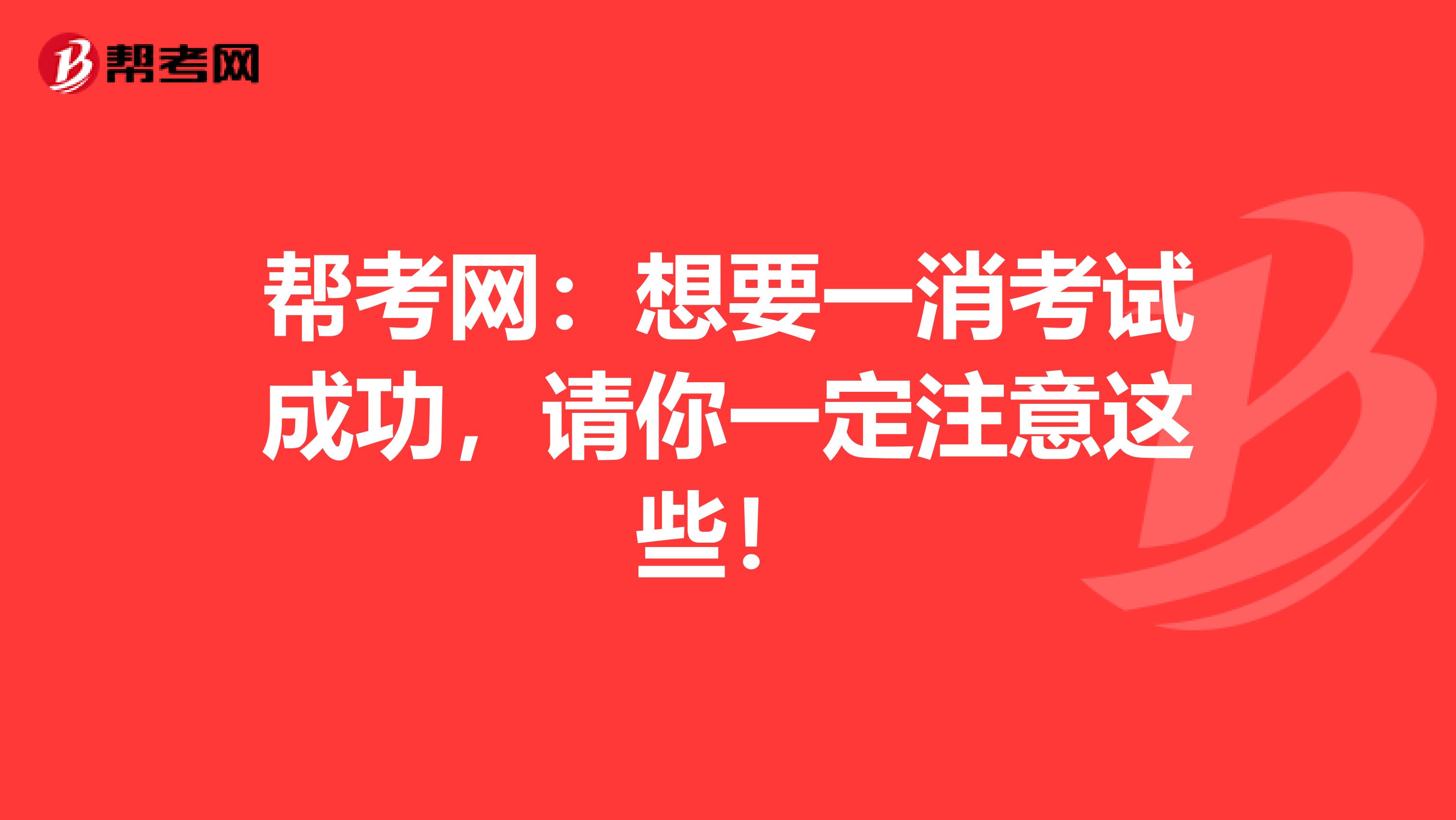 帮考网：想要一消考试成功，请你一定注意这些！