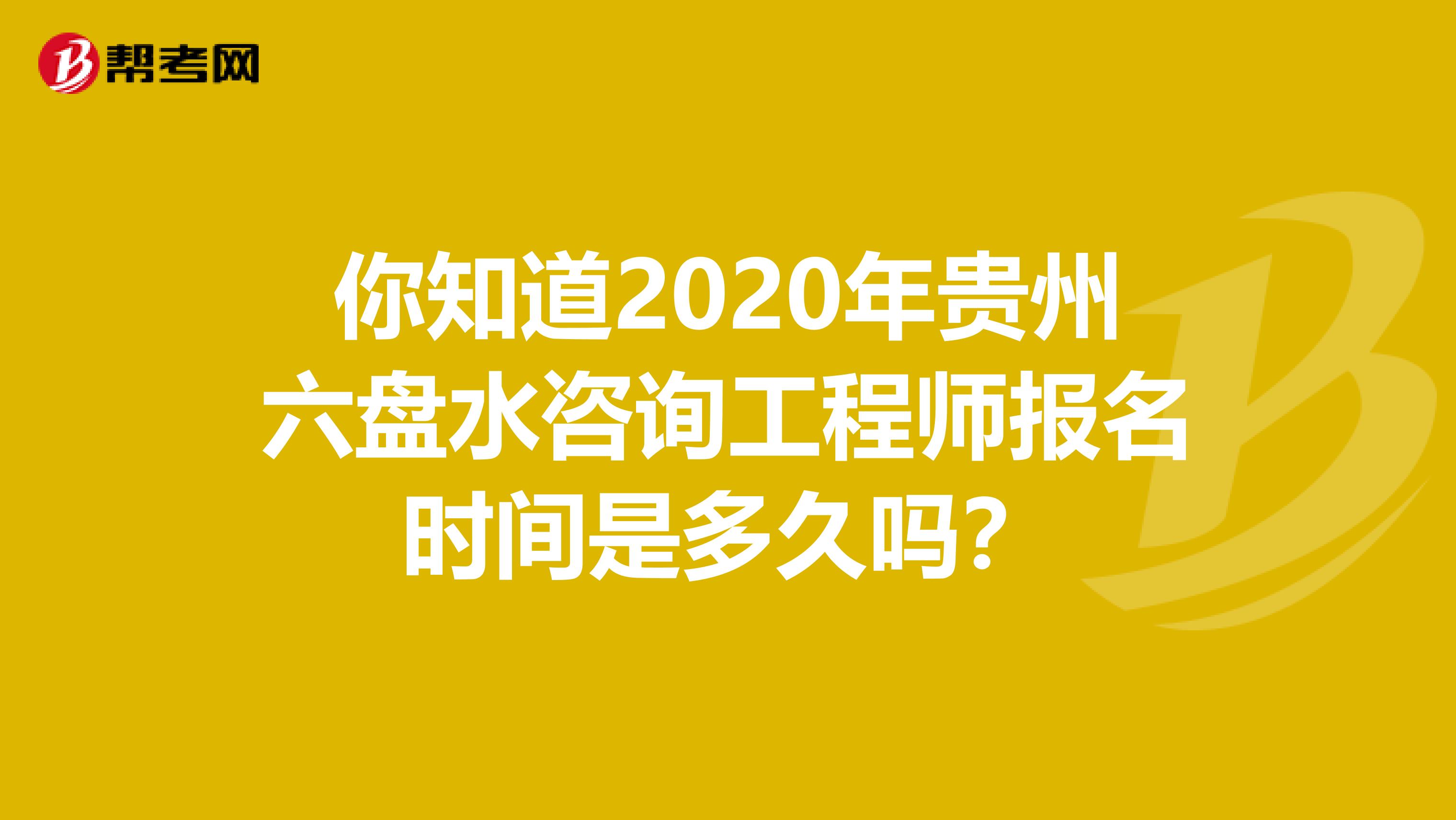 你知道2020年贵州六盘水咨询工程师报名时间是多久吗？