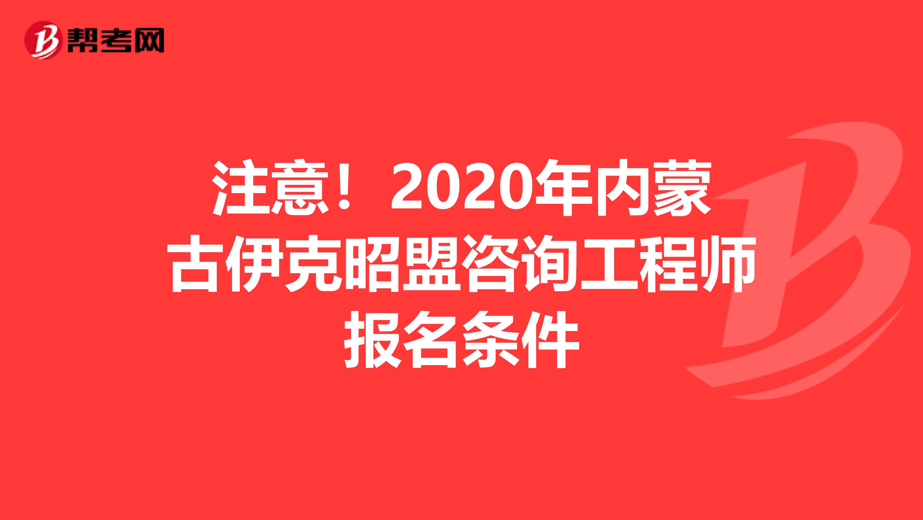 注意！2020年内蒙古伊克昭盟咨询工程师报名条件