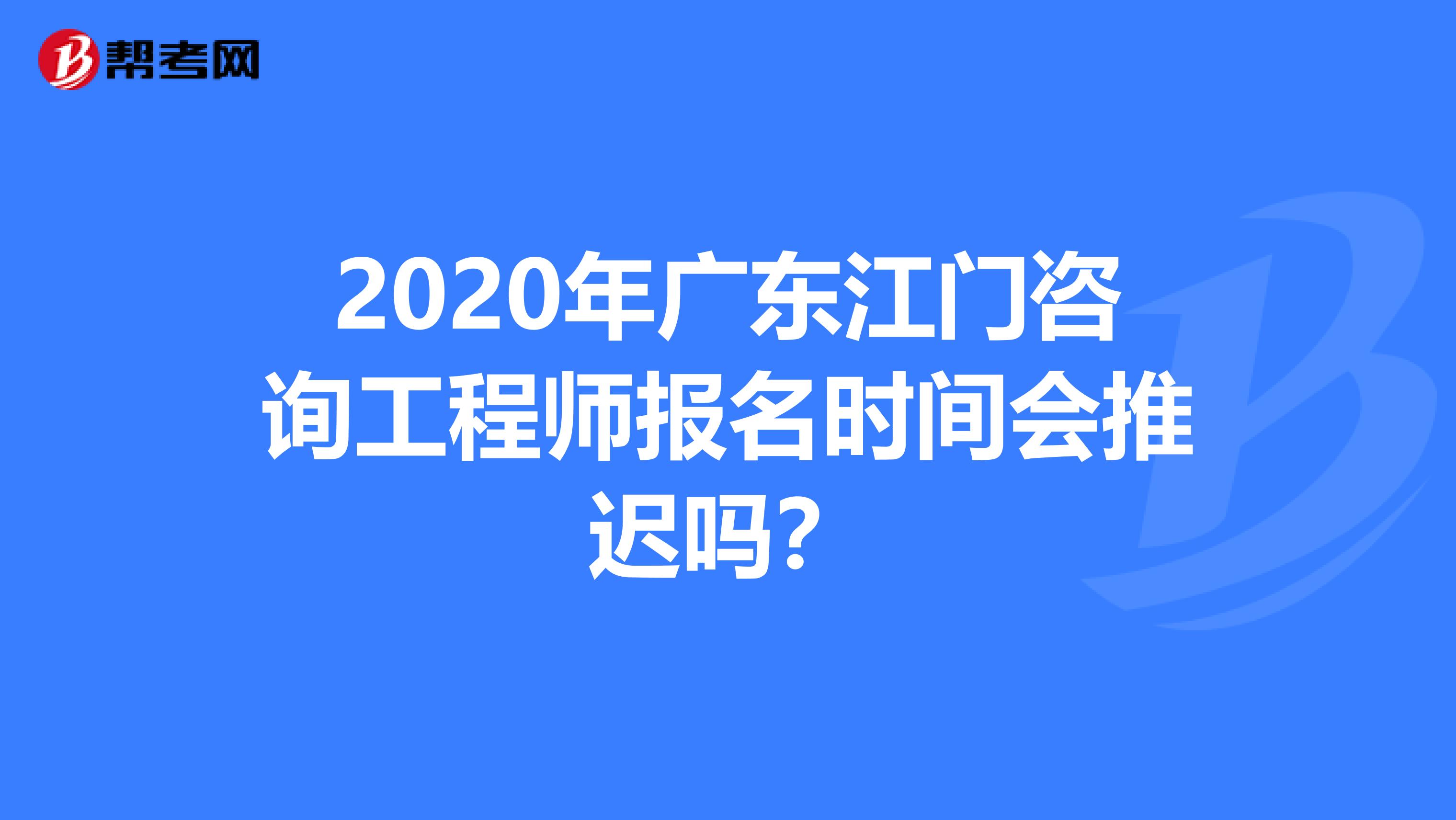 2020年广东江门咨询工程师报名时间会推迟吗？