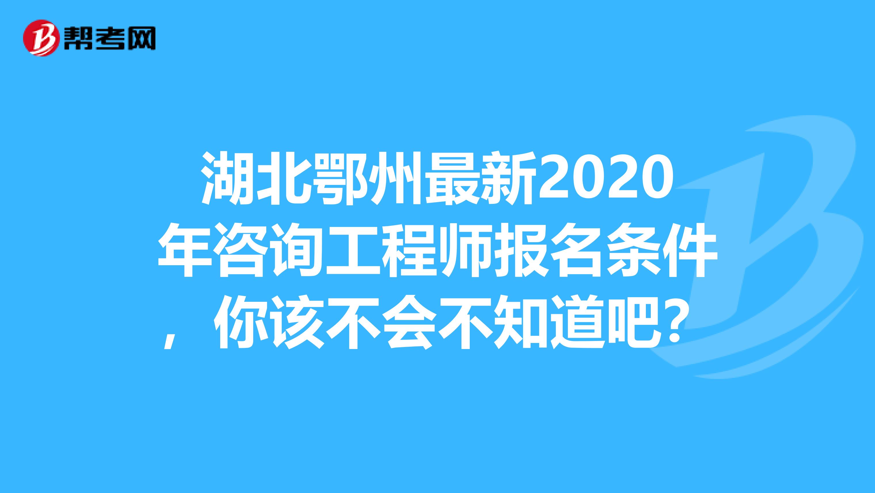 湖北鄂州最新2020年咨询工程师报名条件，你该不会不知道吧？