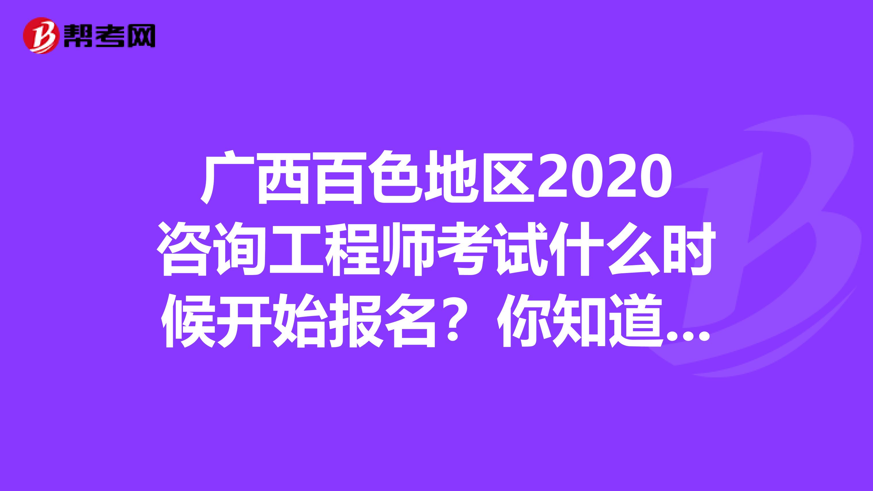 广西百色地区2020咨询工程师考试什么时候开始报名？你知道吗？