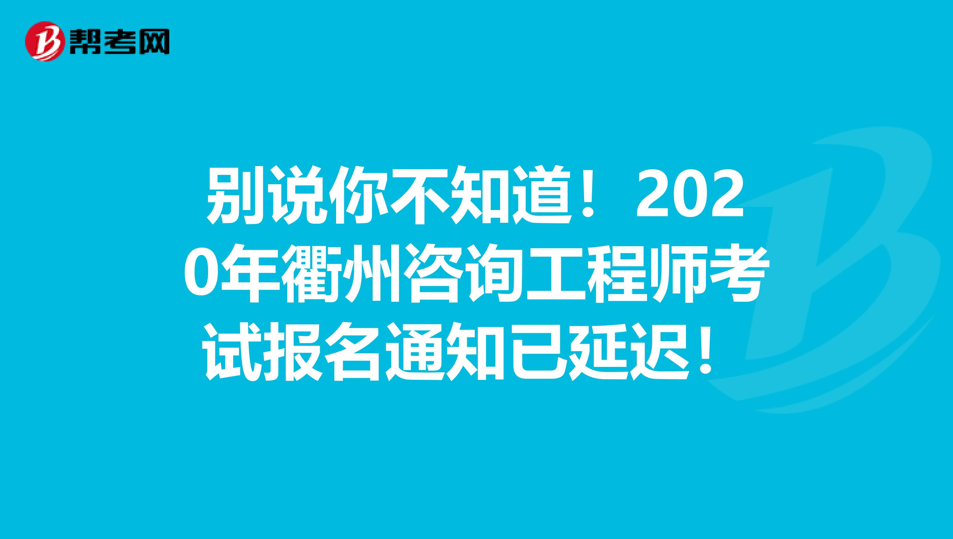 别说你不知道！2020年衢州咨询工程师考试报名通知已延迟！
