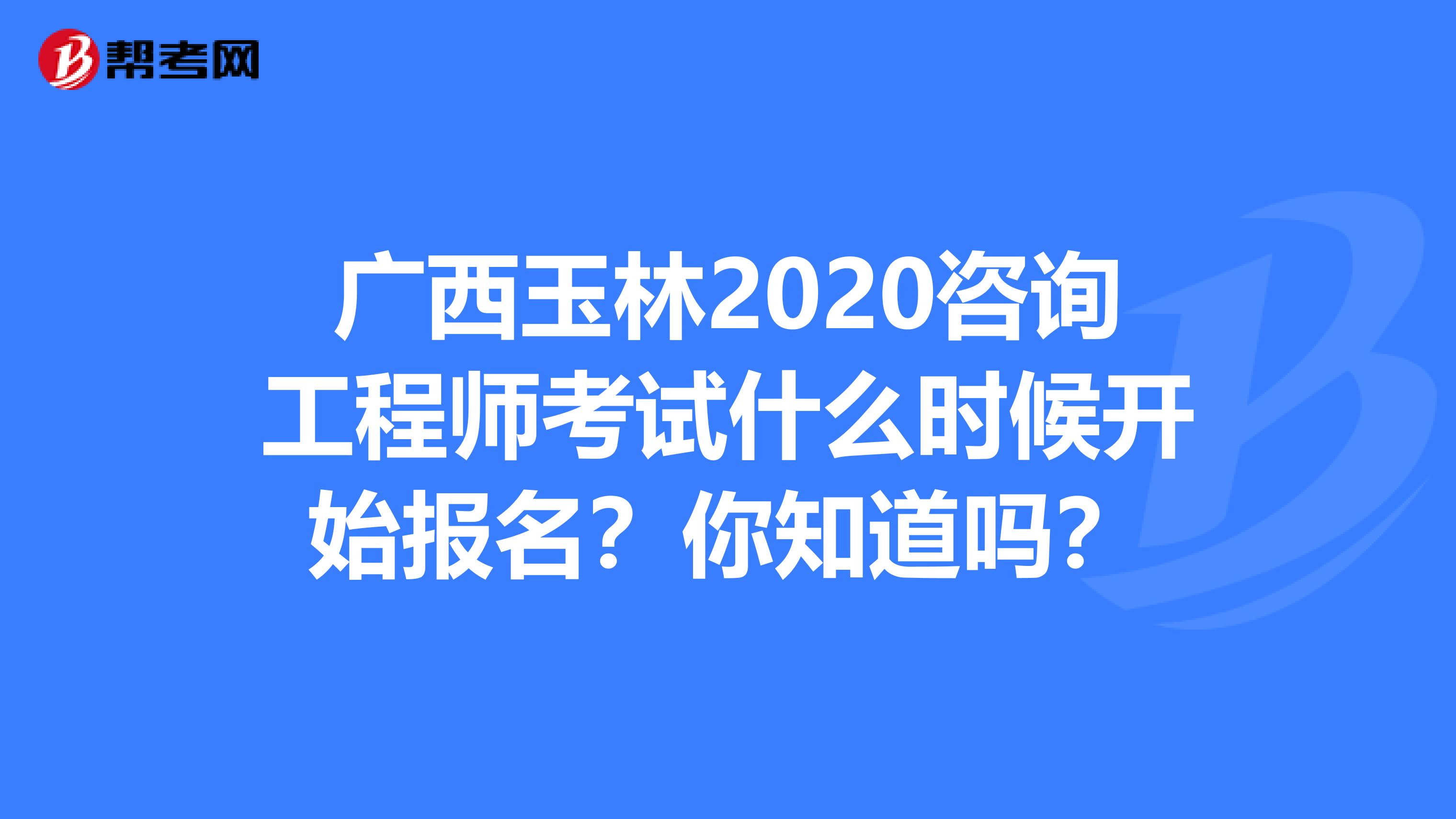 广西玉林2020咨询工程师考试什么时候开始报名？你知道吗？