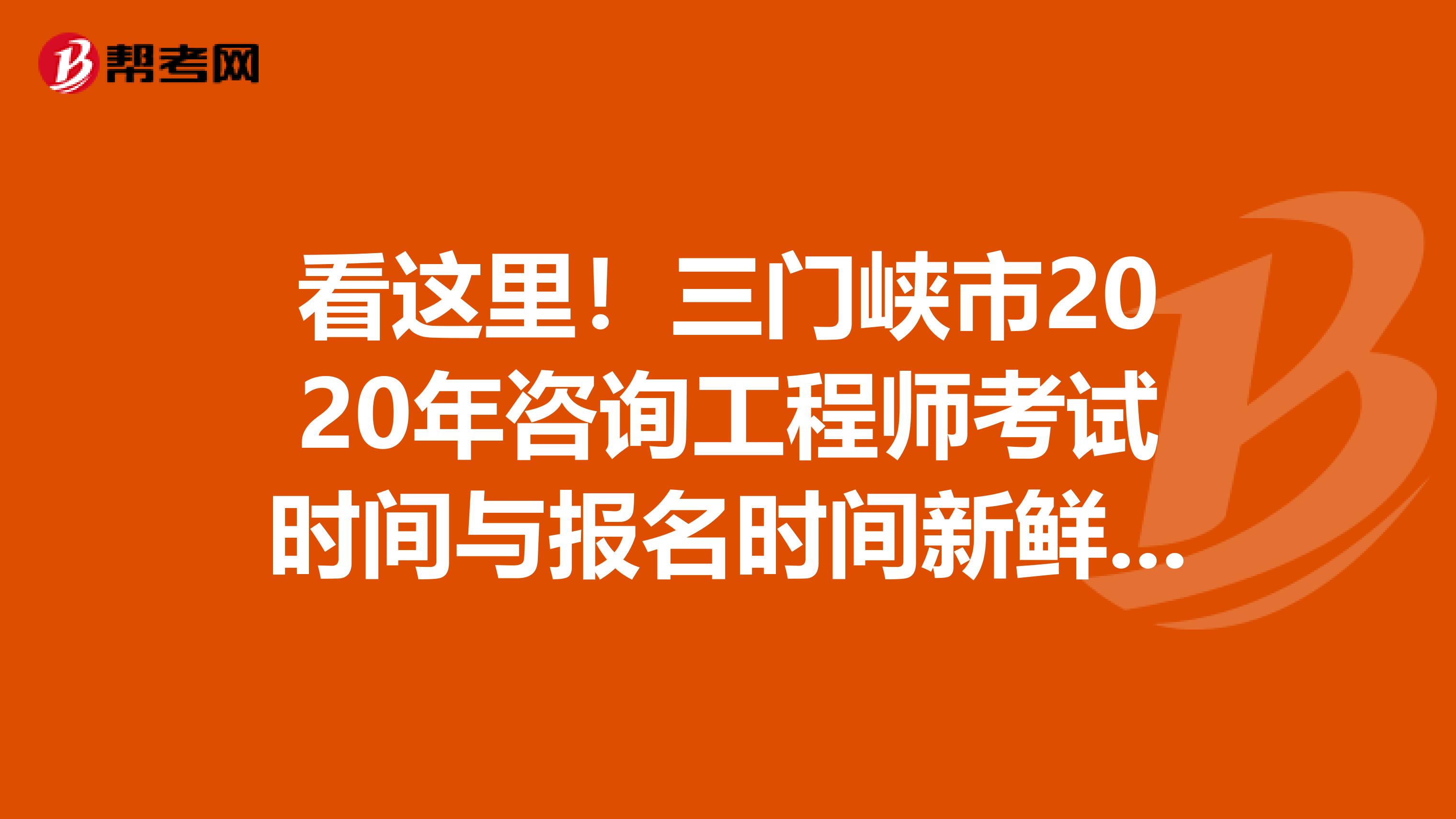 看这里！三门峡市2020年咨询工程师考试时间与报名时间新鲜出炉啦