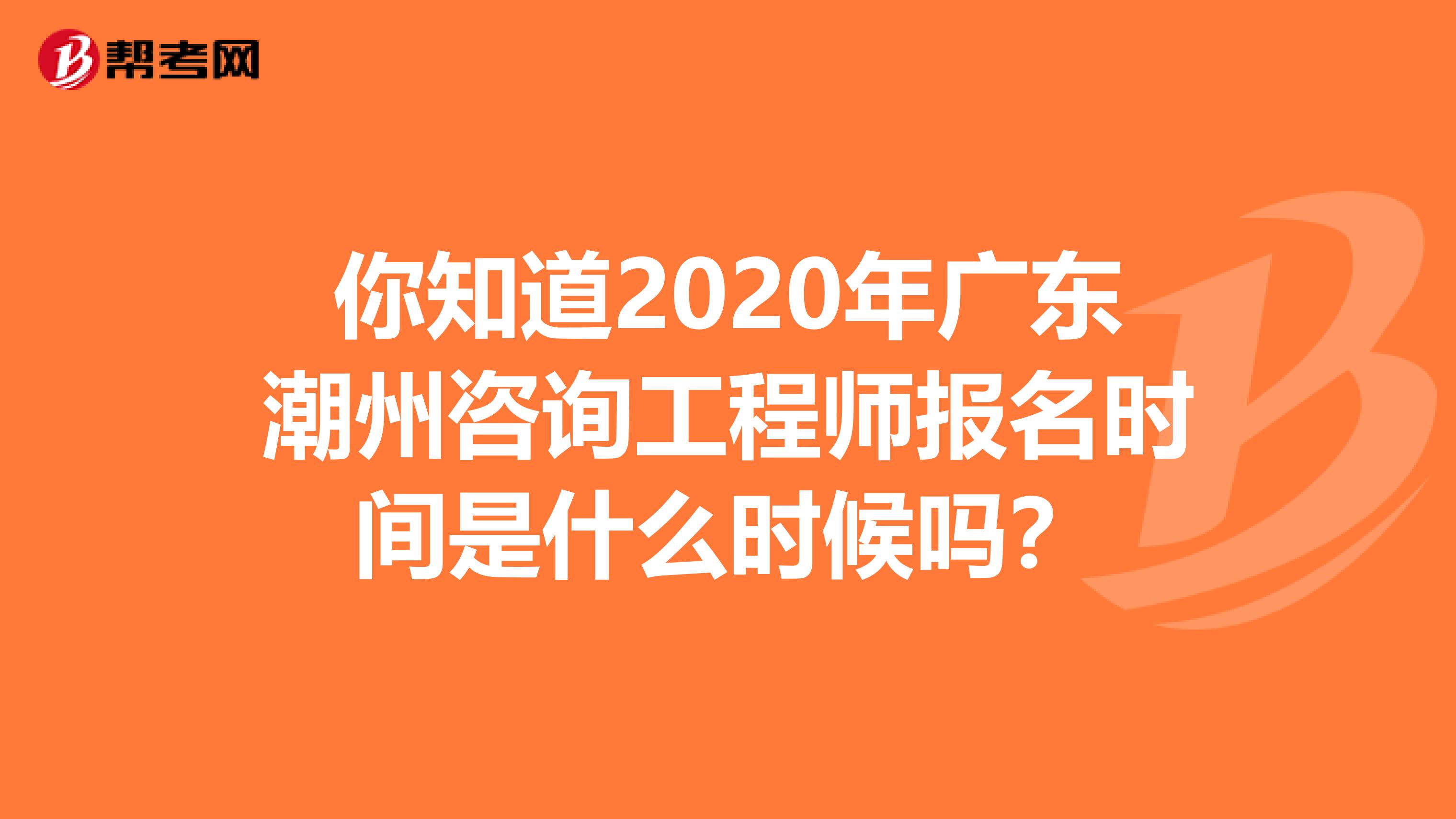 你知道2020年广东潮州咨询工程师报名时间是什么时候吗？