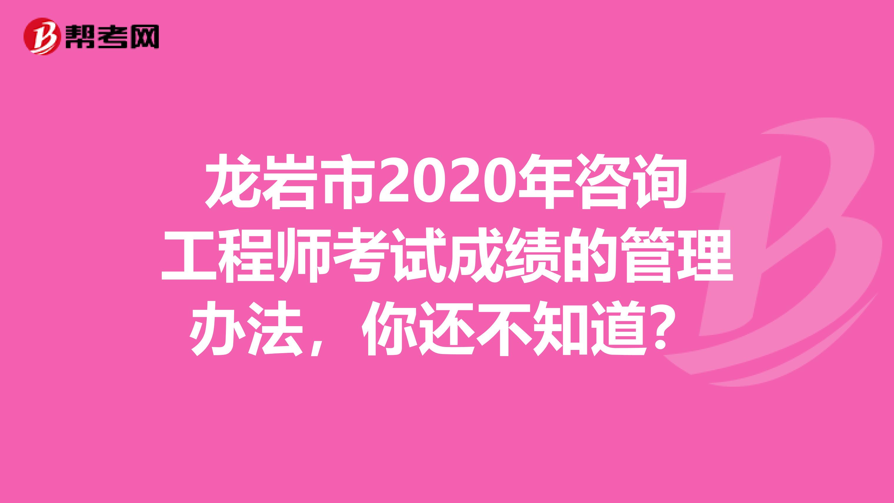 龙岩市2020年咨询工程师考试成绩的管理办法，你还不知道？