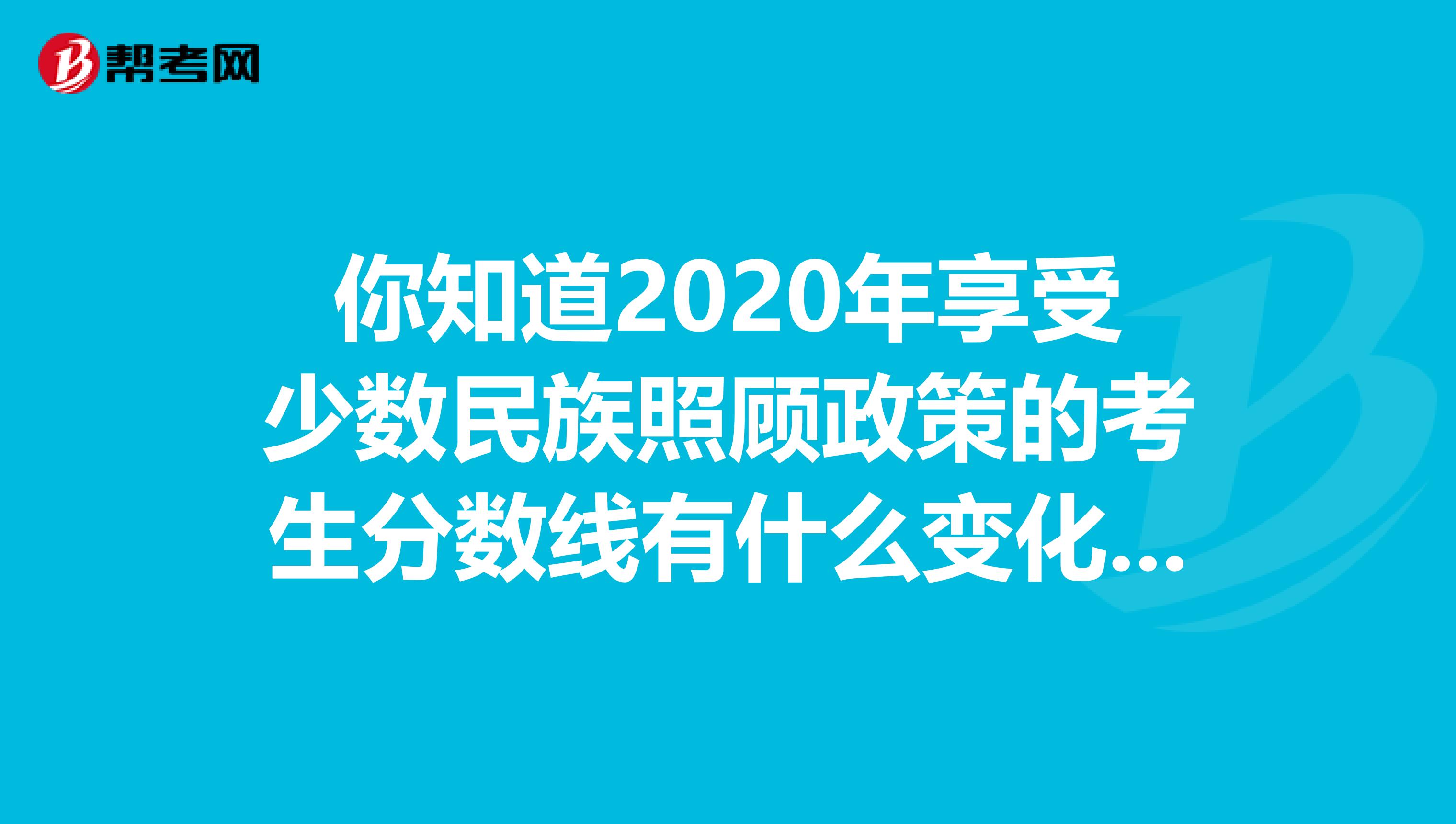 你知道2020年享受少数民族照顾政策的考生分数线有什么变化吗？