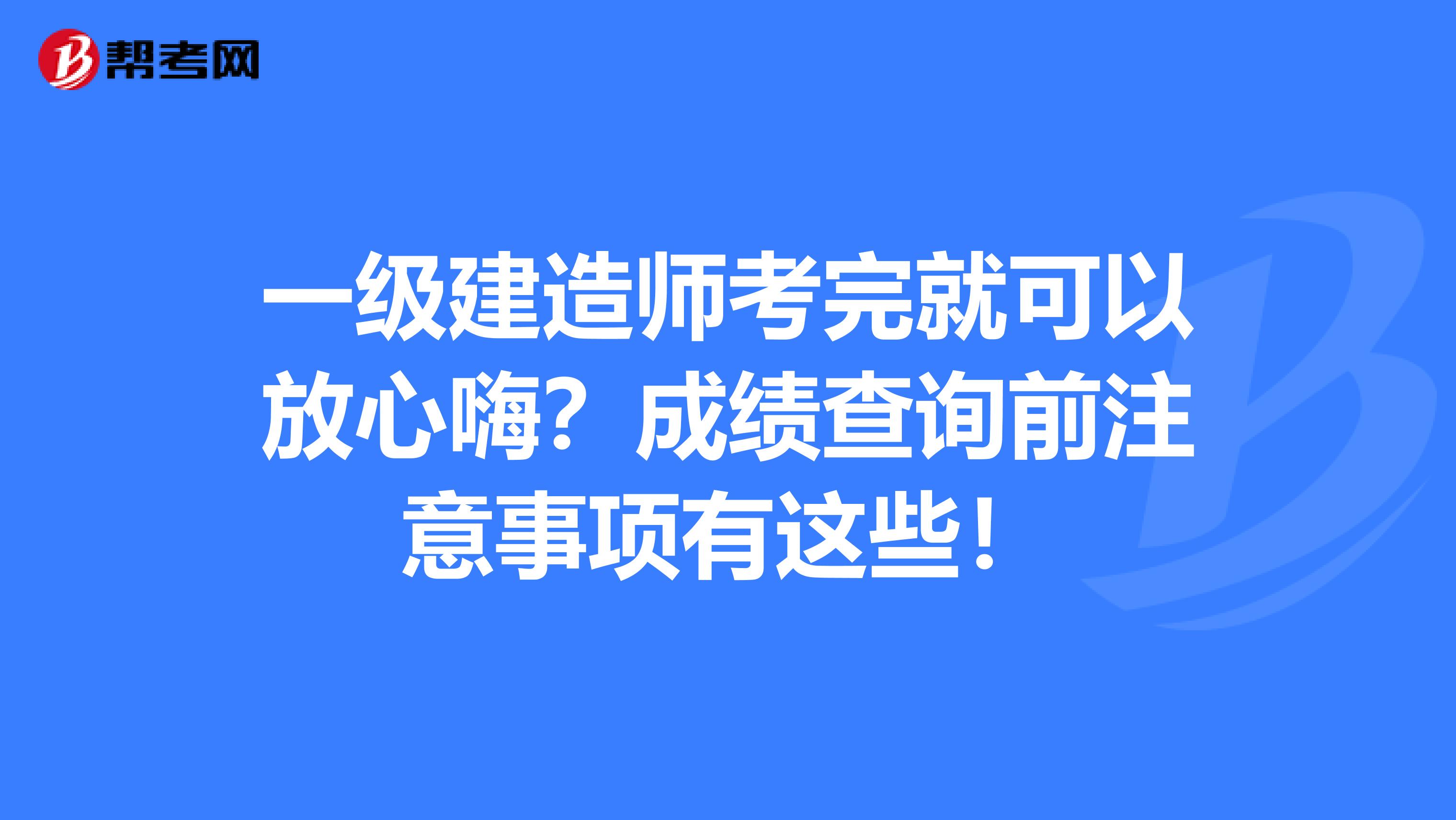 一级建造师考完就可以放心嗨？成绩查询前注意事项有这些！