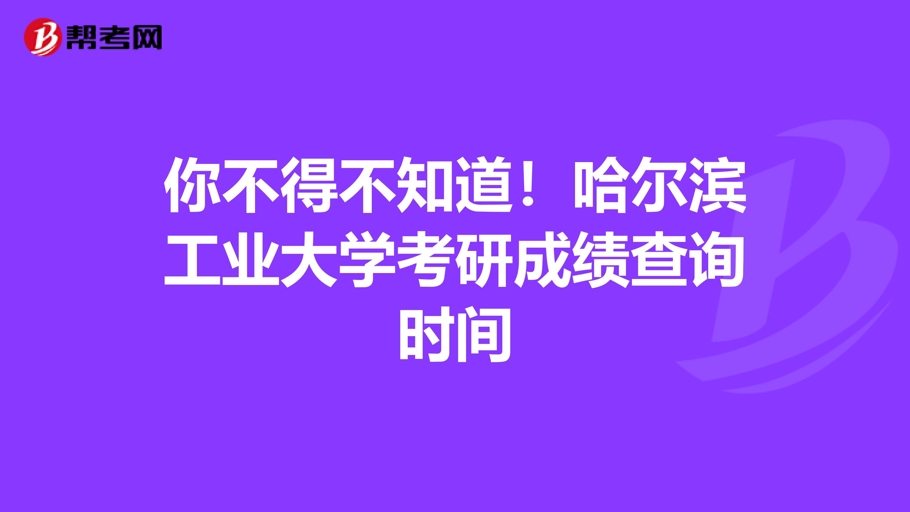 你不得不知道！哈尔滨工业大学考研成绩查询时间