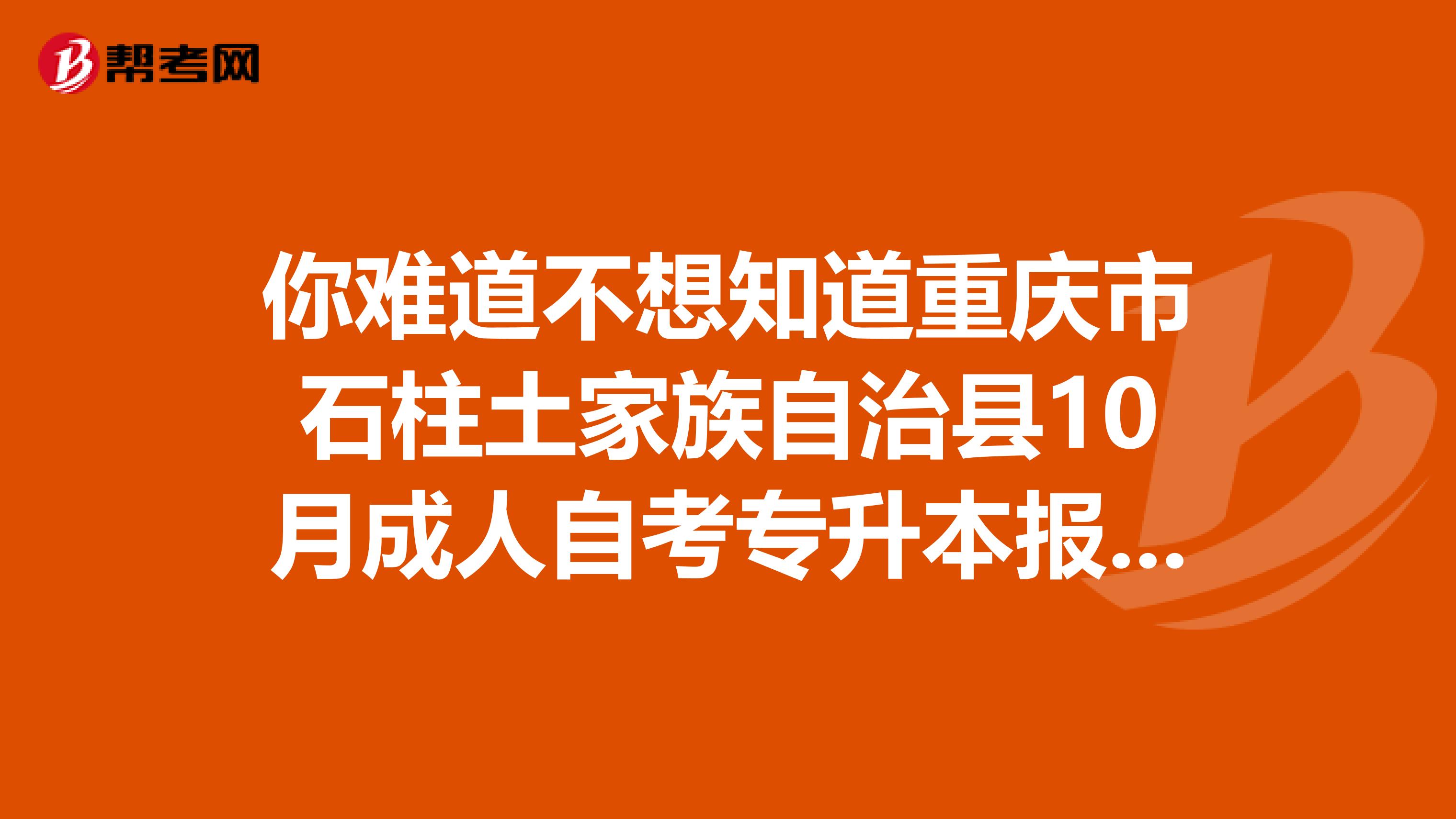 你难道不想知道重庆市石柱土家族自治县10月成人自考专升本报名官网吗？