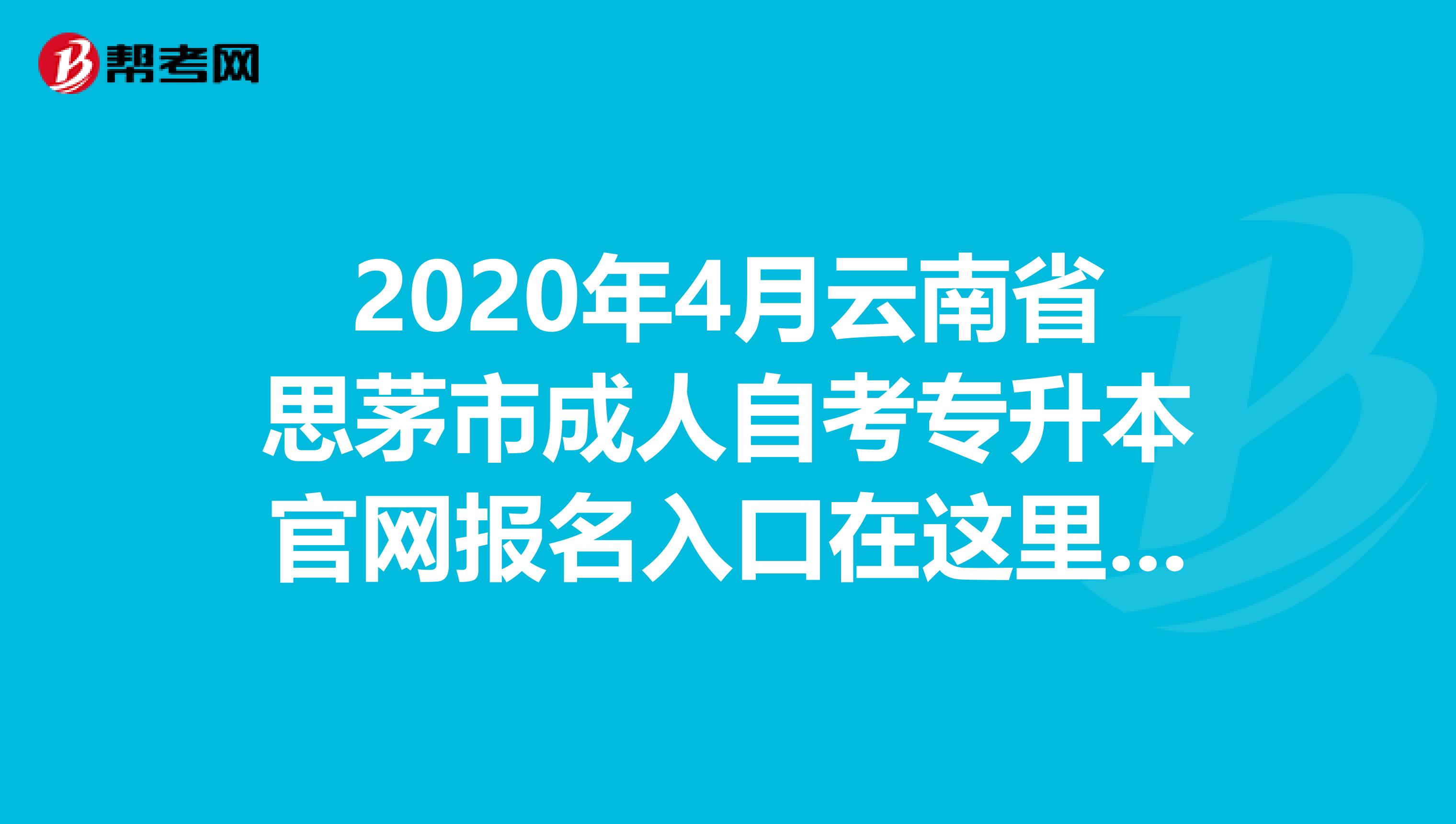 2020年4月云南省思茅市成人自考专升本官网报名入口在这里哟！