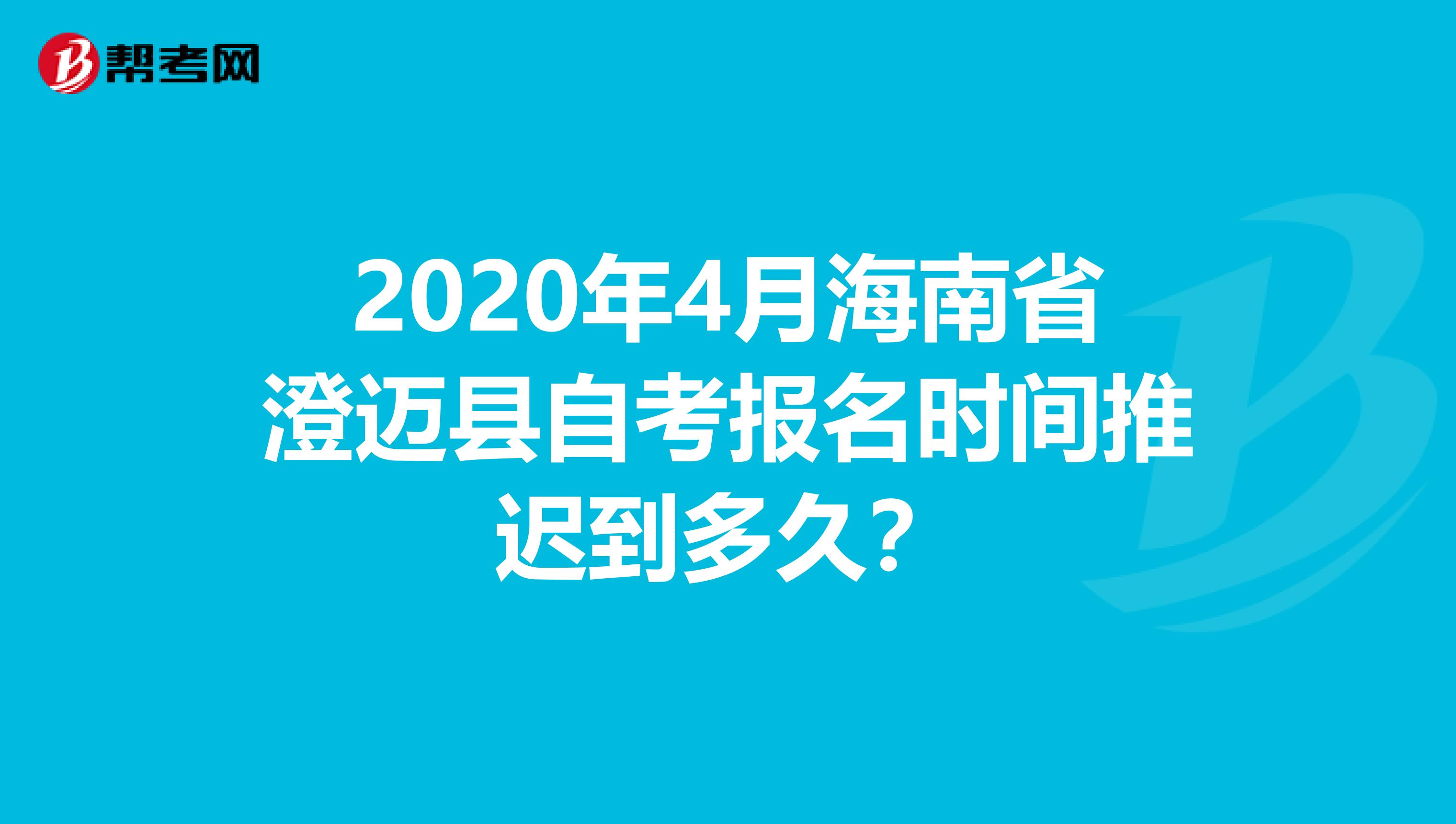 2020年4月海南省澄迈县自考报名时间推迟到多久？