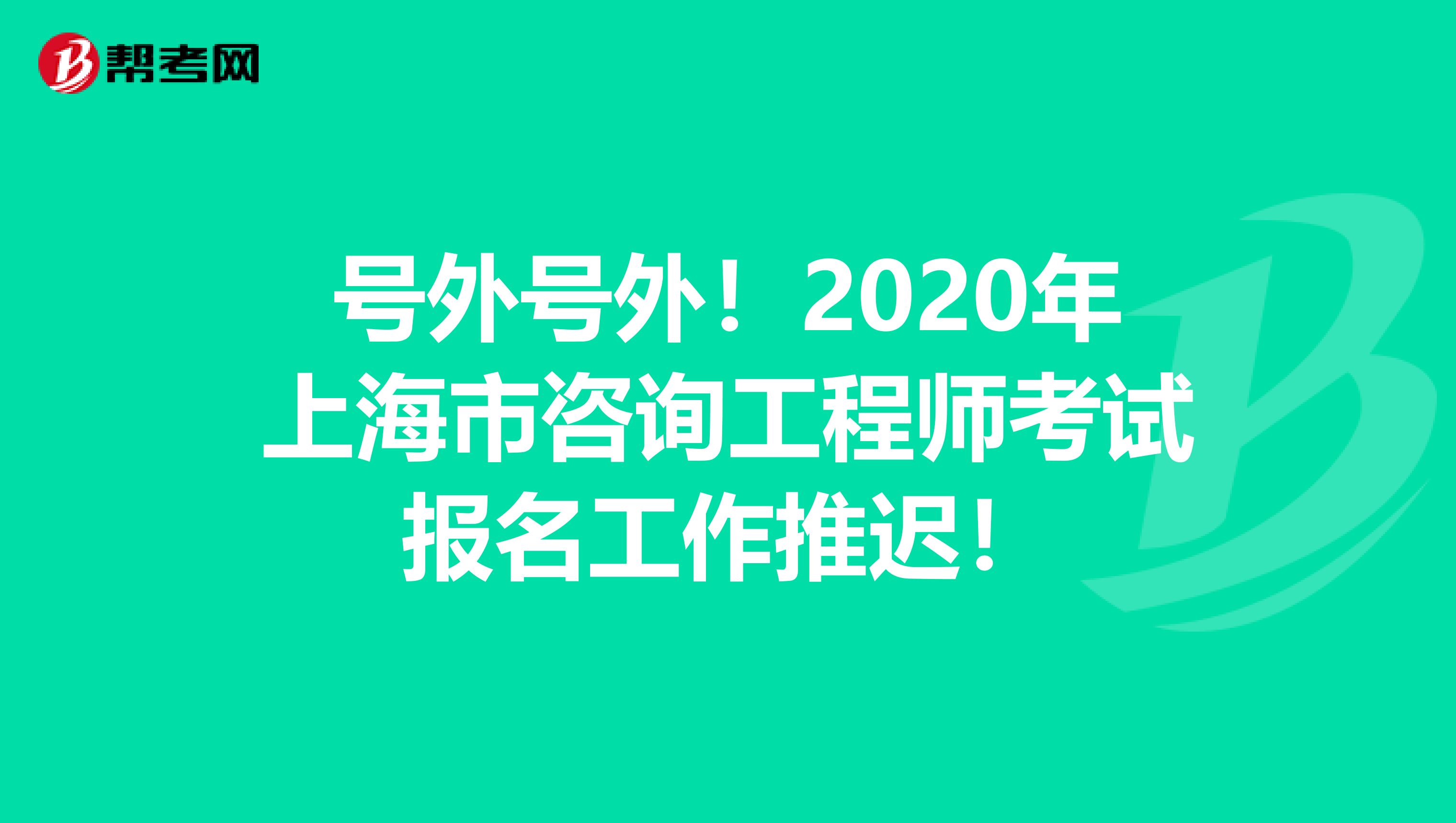 号外号外！2020年上海市咨询工程师考试报名工作推迟！